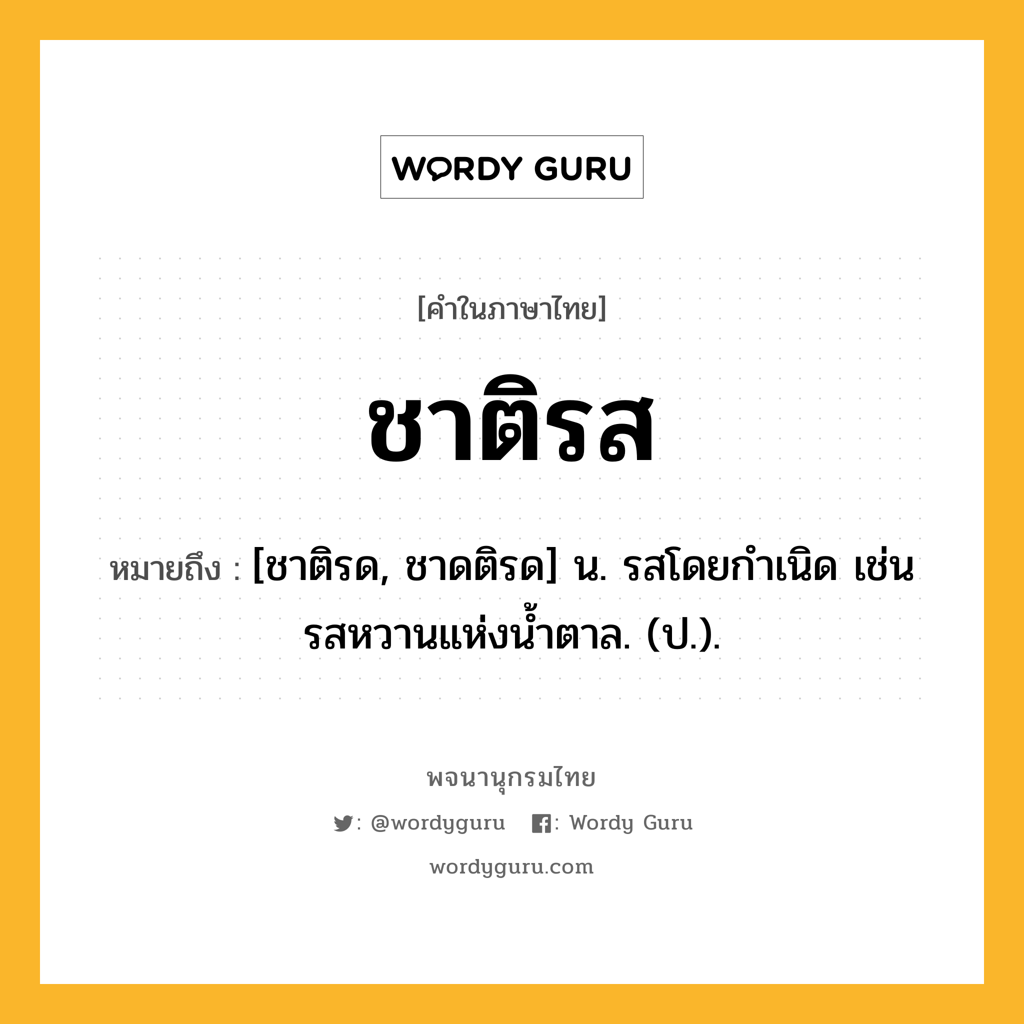 ชาติรส ความหมาย หมายถึงอะไร?, คำในภาษาไทย ชาติรส หมายถึง [ชาติรด, ชาดติรด] น. รสโดยกําเนิด เช่นรสหวานแห่งนํ้าตาล. (ป.).