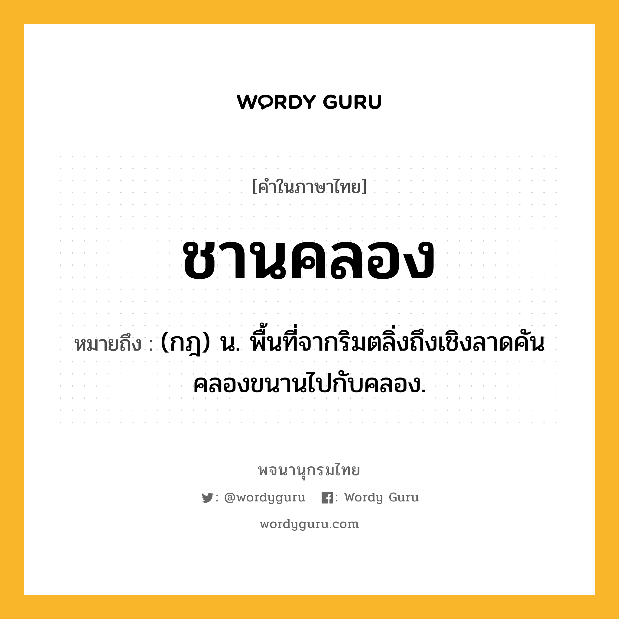 ชานคลอง หมายถึงอะไร?, คำในภาษาไทย ชานคลอง หมายถึง (กฎ) น. พื้นที่จากริมตลิ่งถึงเชิงลาดคันคลองขนานไปกับคลอง.