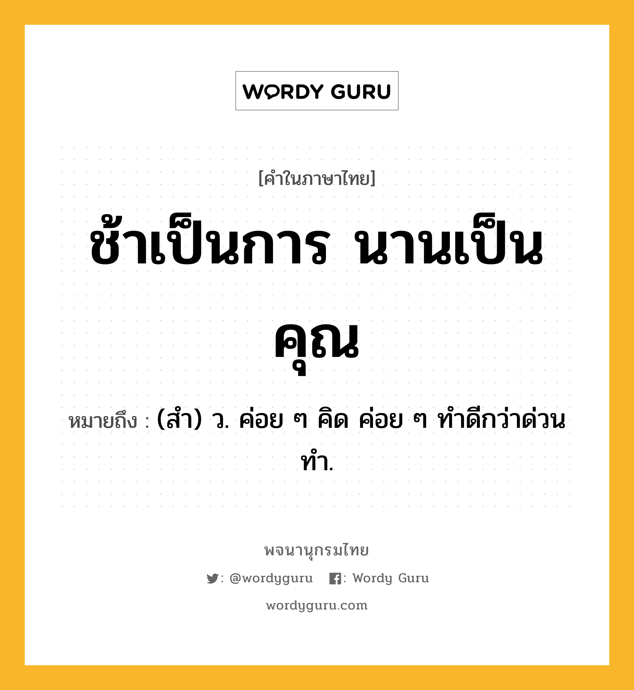 ช้าเป็นการ นานเป็นคุณ หมายถึงอะไร?, คำในภาษาไทย ช้าเป็นการ นานเป็นคุณ หมายถึง (สํา) ว. ค่อย ๆ คิด ค่อย ๆ ทําดีกว่าด่วนทํา.