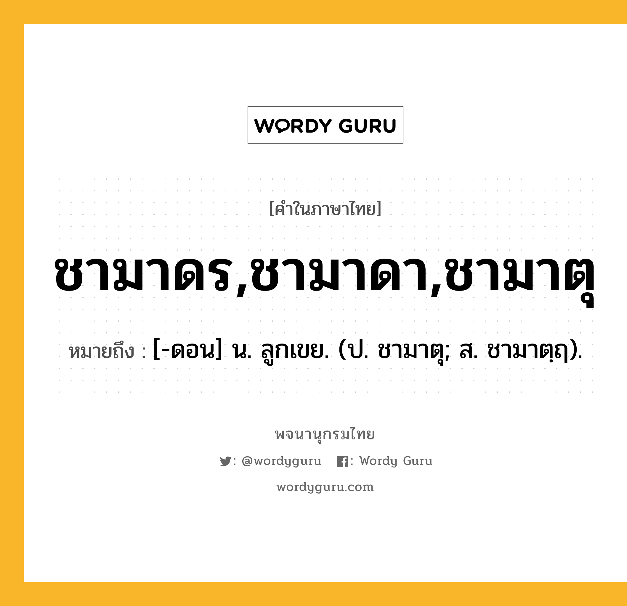 ชามาดร,ชามาดา,ชามาตุ หมายถึงอะไร?, คำในภาษาไทย ชามาดร,ชามาดา,ชามาตุ หมายถึง [-ดอน] น. ลูกเขย. (ป. ชามาตุ; ส. ชามาตฺฤ).