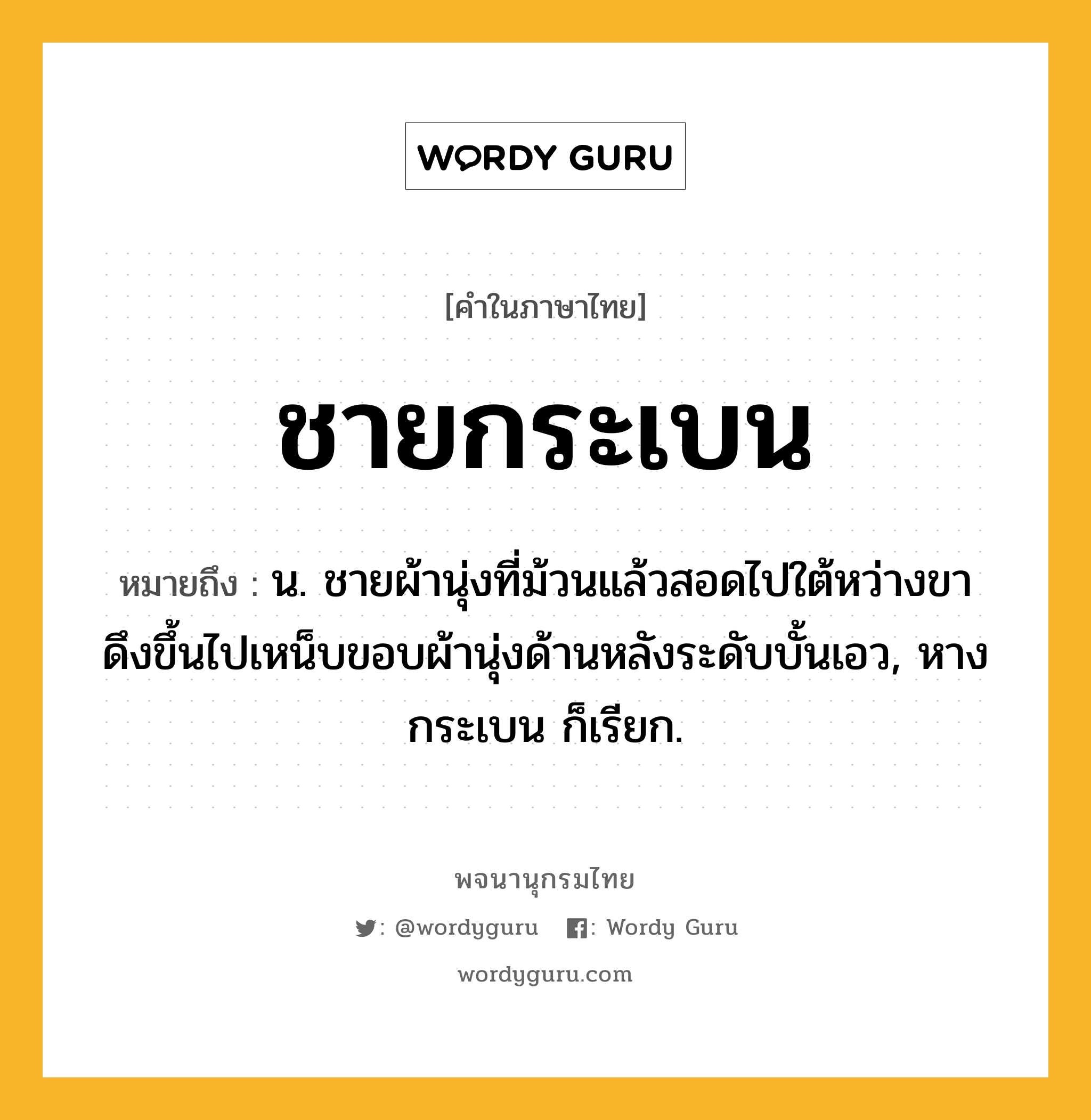 ชายกระเบน หมายถึงอะไร?, คำในภาษาไทย ชายกระเบน หมายถึง น. ชายผ้านุ่งที่ม้วนแล้วสอดไปใต้หว่างขา ดึงขึ้นไปเหน็บขอบผ้านุ่งด้านหลังระดับบั้นเอว, หางกระเบน ก็เรียก.