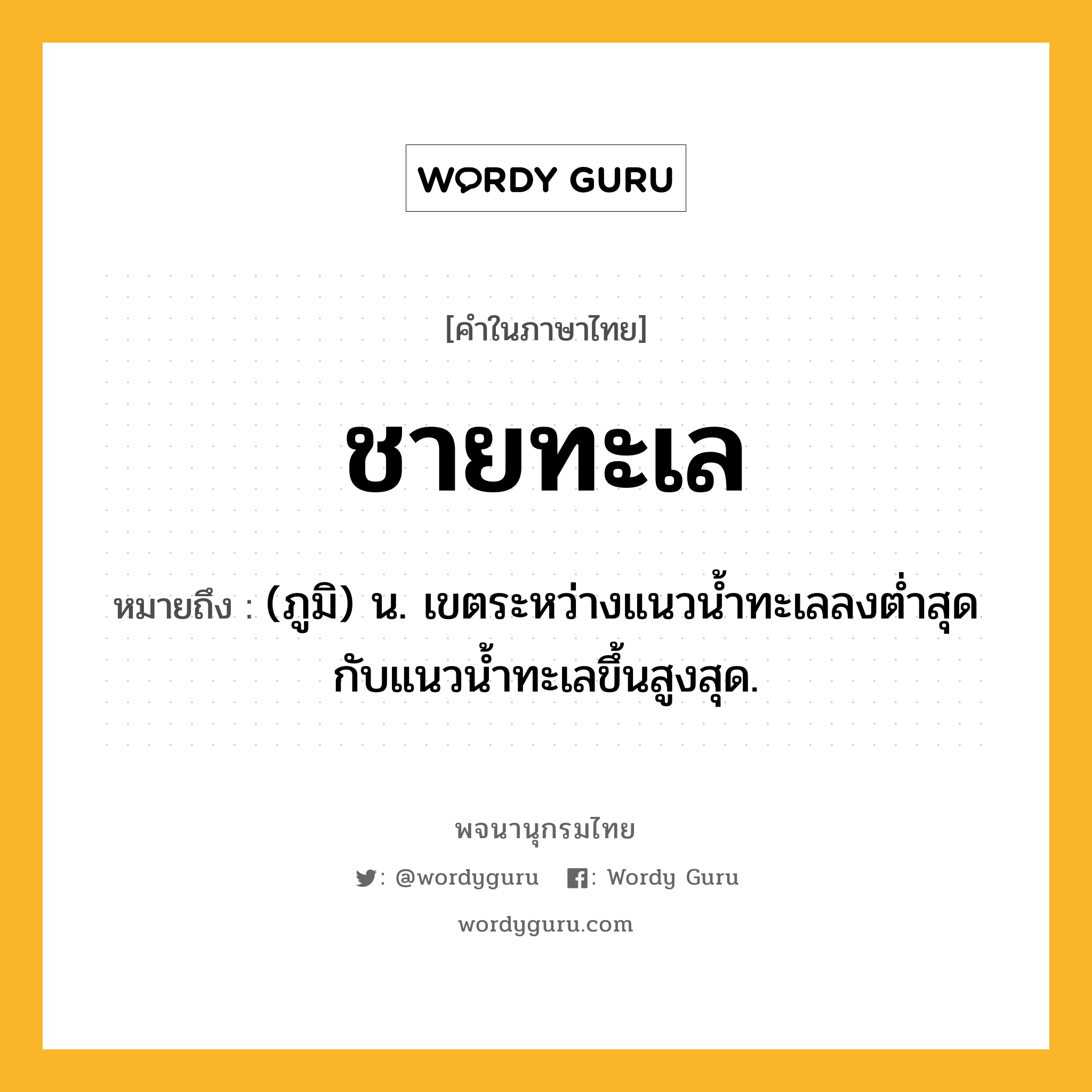 ชายทะเล หมายถึงอะไร?, คำในภาษาไทย ชายทะเล หมายถึง (ภูมิ) น. เขตระหว่างแนวนํ้าทะเลลงตํ่าสุดกับแนวน้ำทะเลขึ้นสูงสุด.