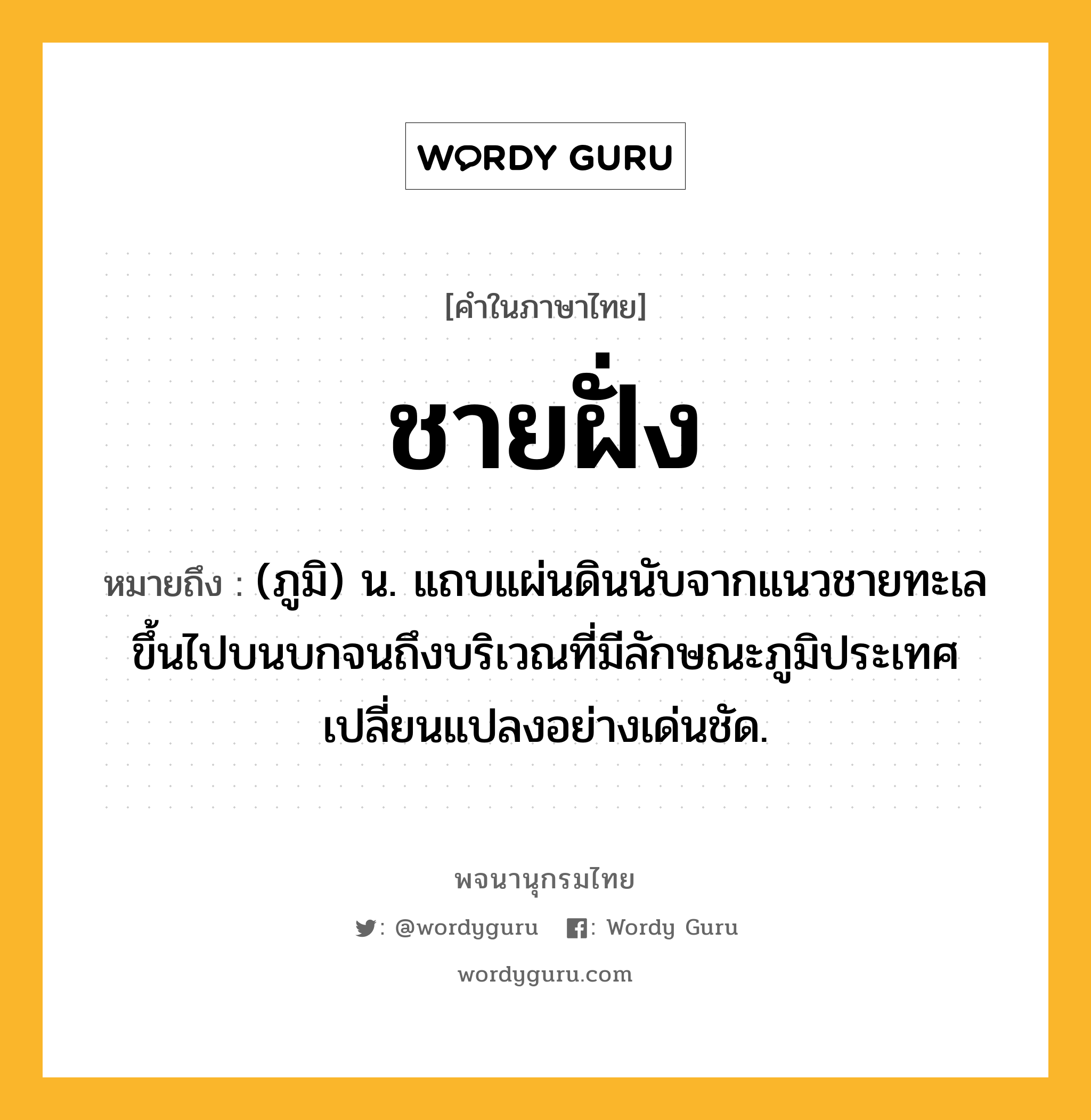 ชายฝั่ง หมายถึงอะไร?, คำในภาษาไทย ชายฝั่ง หมายถึง (ภูมิ) น. แถบแผ่นดินนับจากแนวชายทะเลขึ้นไปบนบกจนถึงบริเวณที่มีลักษณะภูมิประเทศเปลี่ยนแปลงอย่างเด่นชัด.