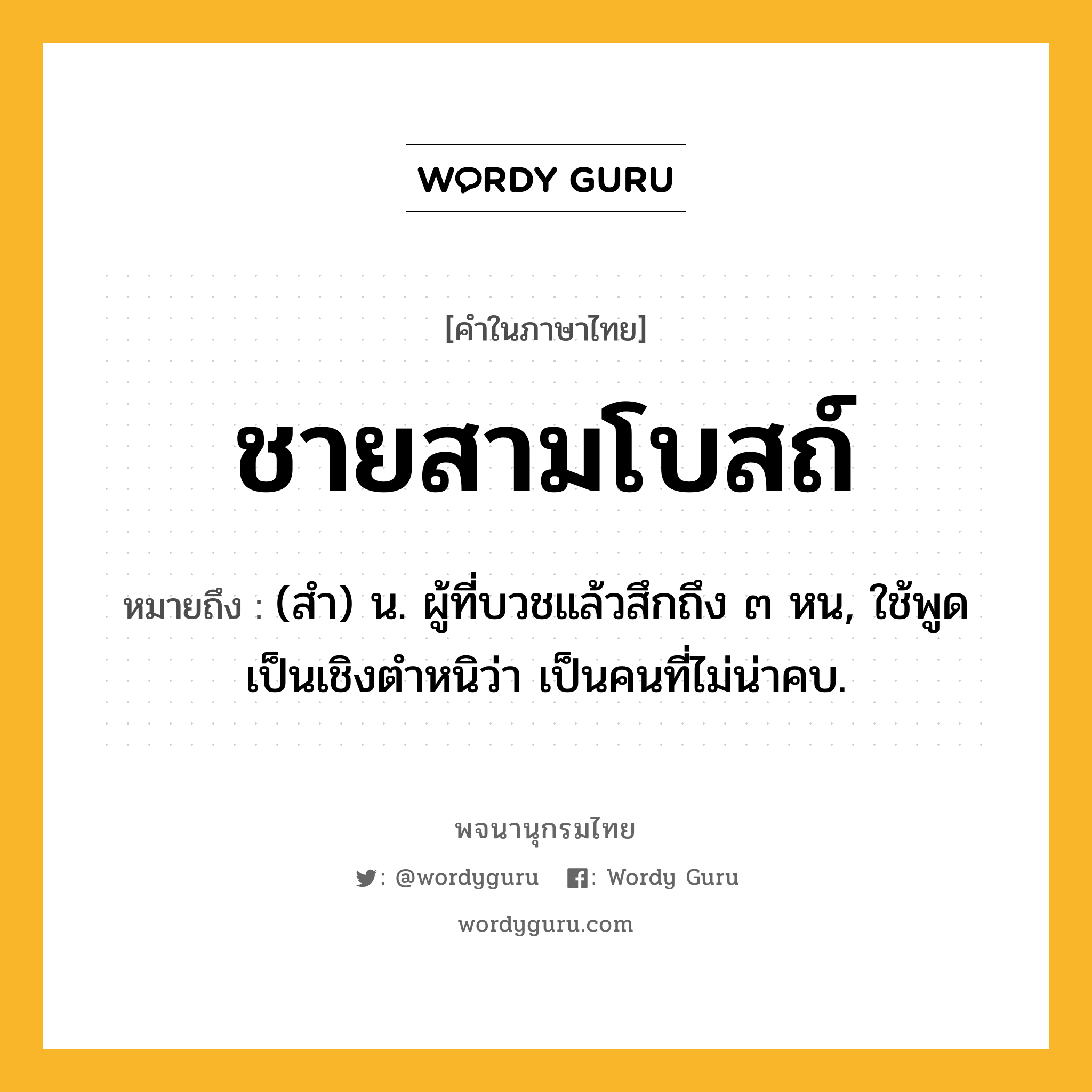 ชายสามโบสถ์ หมายถึงอะไร?, คำในภาษาไทย ชายสามโบสถ์ หมายถึง (สํา) น. ผู้ที่บวชแล้วสึกถึง ๓ หน, ใช้พูดเป็นเชิงตําหนิว่า เป็นคนที่ไม่น่าคบ.