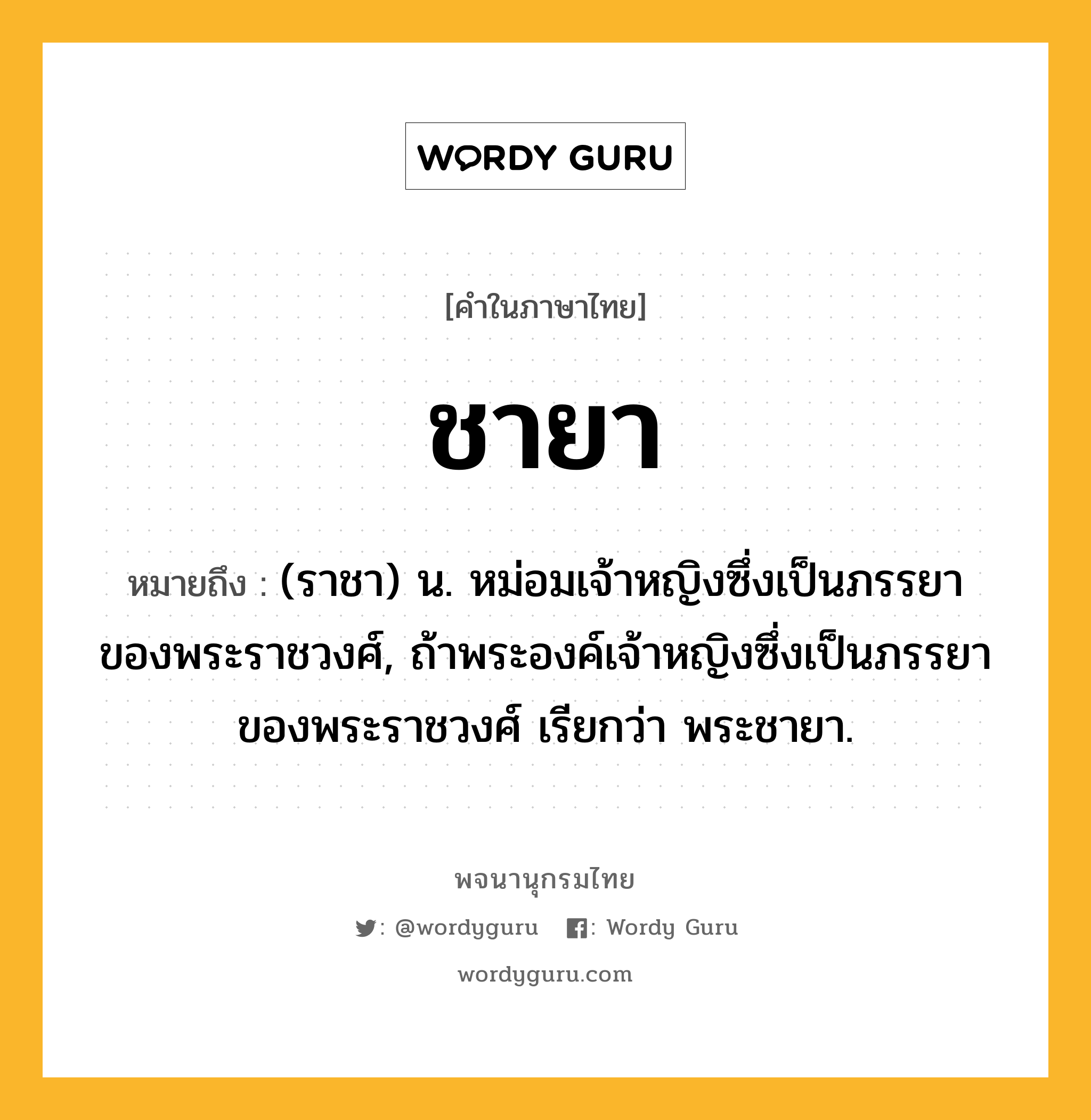 ชายา หมายถึงอะไร?, คำในภาษาไทย ชายา หมายถึง (ราชา) น. หม่อมเจ้าหญิงซึ่งเป็นภรรยาของพระราชวงศ์, ถ้าพระองค์เจ้าหญิงซึ่งเป็นภรรยาของพระราชวงศ์ เรียกว่า พระชายา.