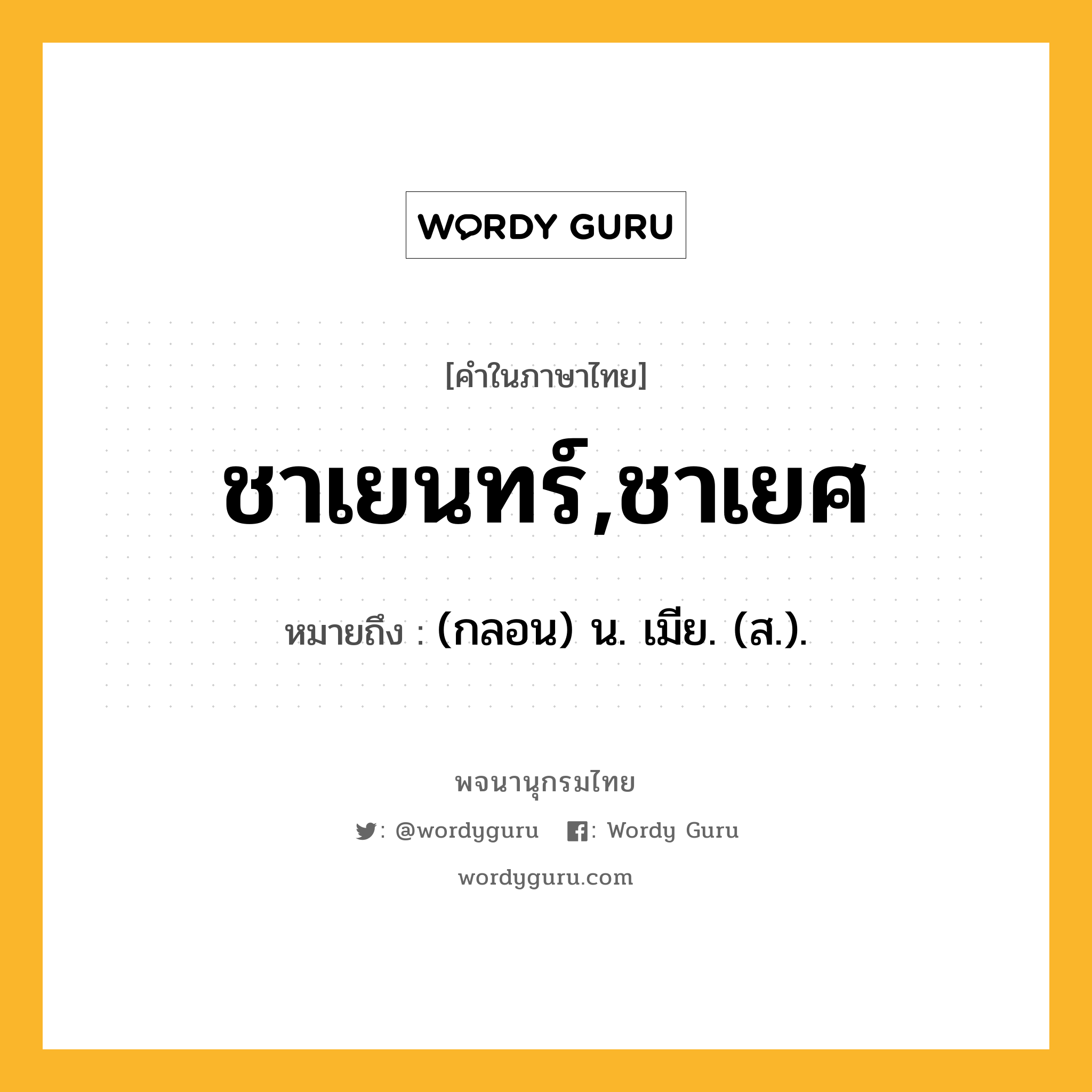 ชาเยนทร์,ชาเยศ หมายถึงอะไร?, คำในภาษาไทย ชาเยนทร์,ชาเยศ หมายถึง (กลอน) น. เมีย. (ส.).