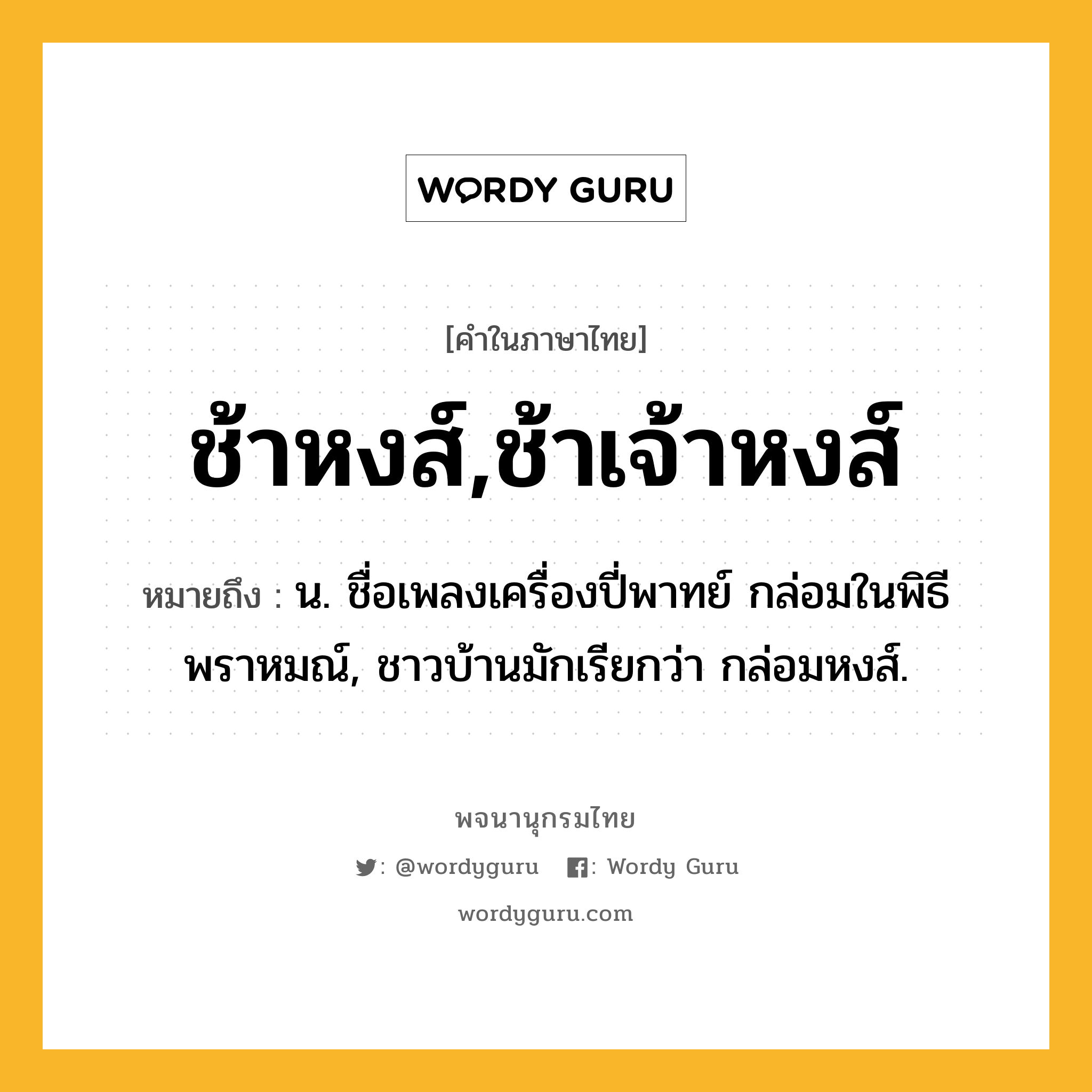 ช้าหงส์,ช้าเจ้าหงส์ หมายถึงอะไร?, คำในภาษาไทย ช้าหงส์,ช้าเจ้าหงส์ หมายถึง น. ชื่อเพลงเครื่องปี่พาทย์ กล่อมในพิธีพราหมณ์, ชาวบ้านมักเรียกว่า กล่อมหงส์.