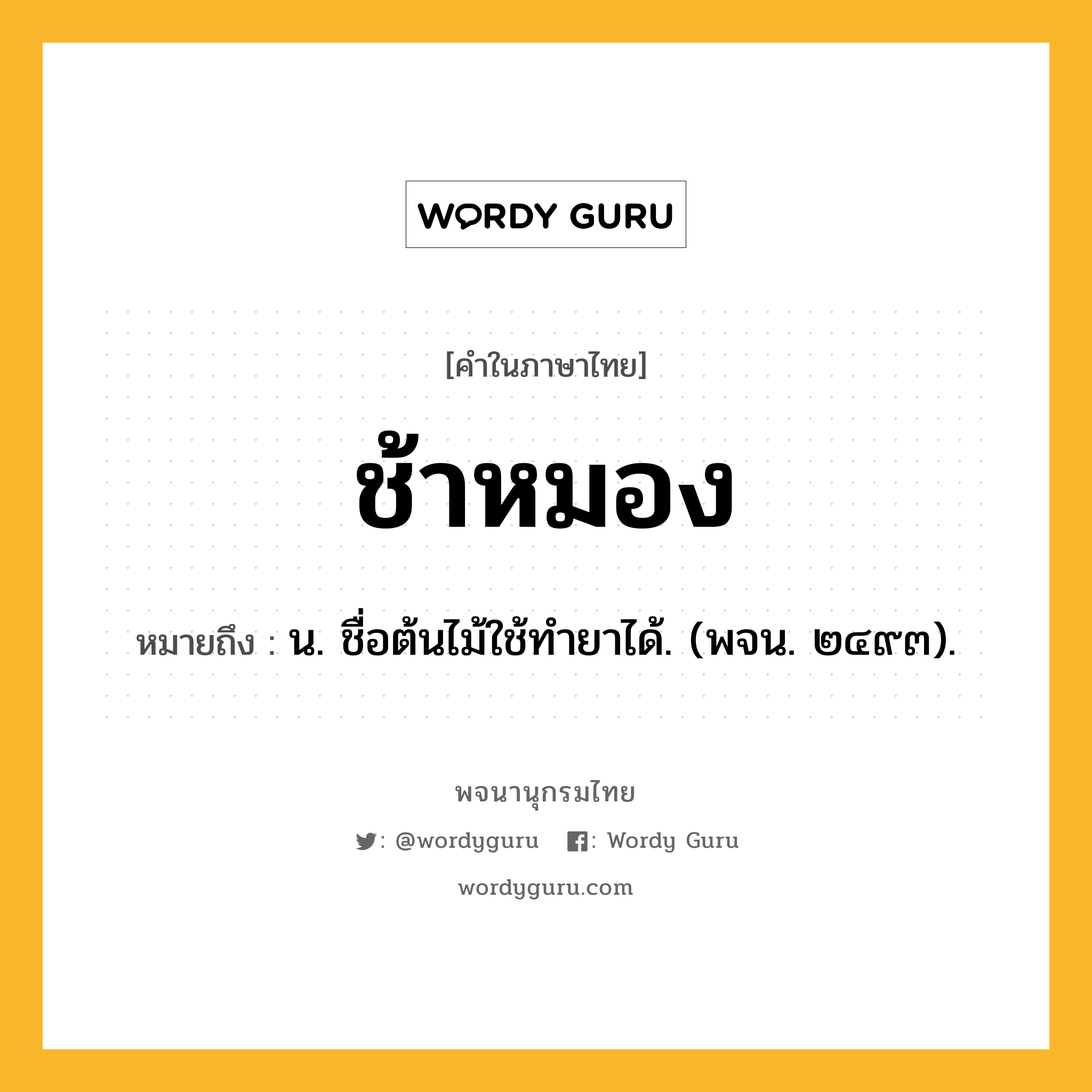 ช้าหมอง หมายถึงอะไร?, คำในภาษาไทย ช้าหมอง หมายถึง น. ชื่อต้นไม้ใช้ทํายาได้. (พจน. ๒๔๙๓).