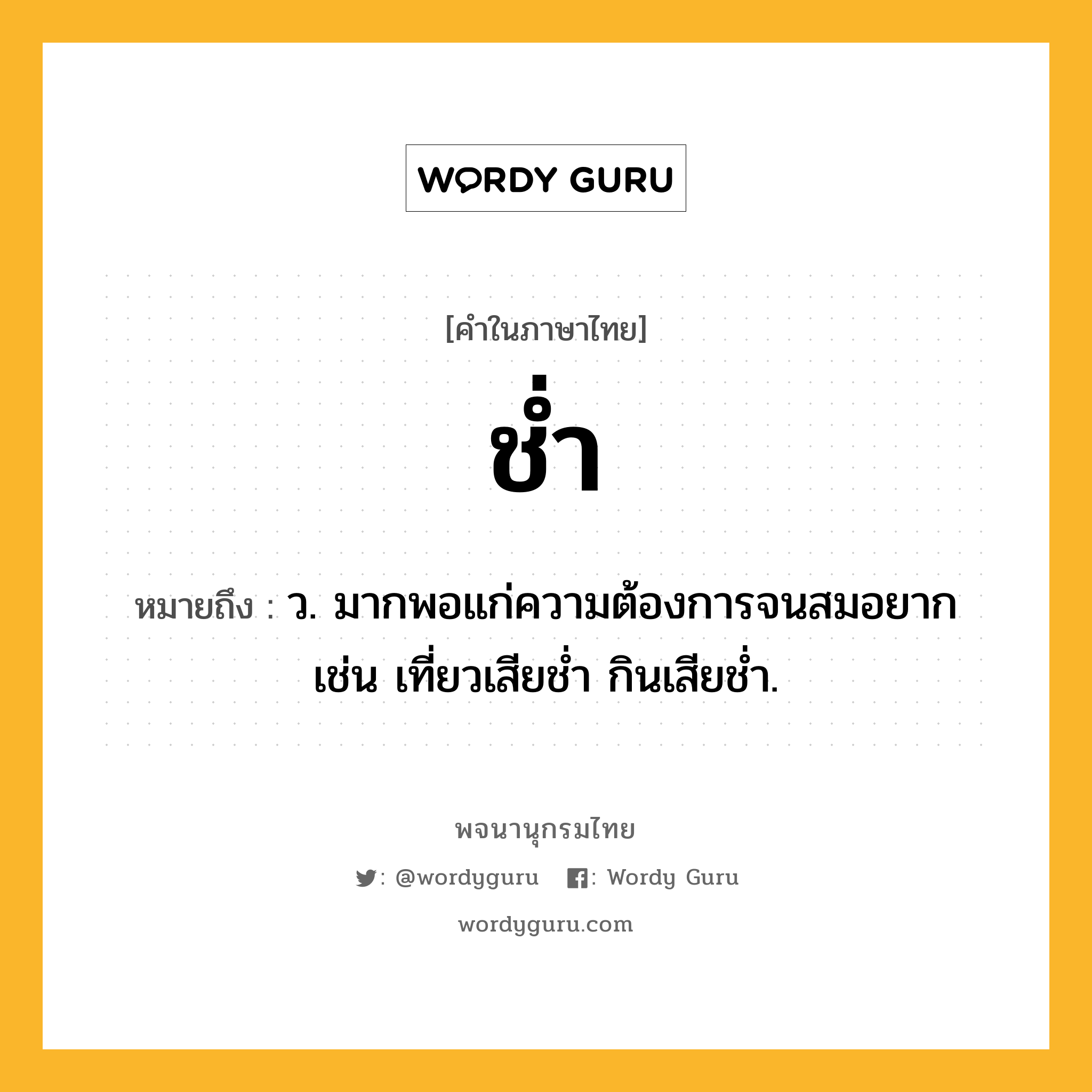 ช่ำ หมายถึงอะไร?, คำในภาษาไทย ช่ำ หมายถึง ว. มากพอแก่ความต้องการจนสมอยาก เช่น เที่ยวเสียชํ่า กินเสียชํ่า.