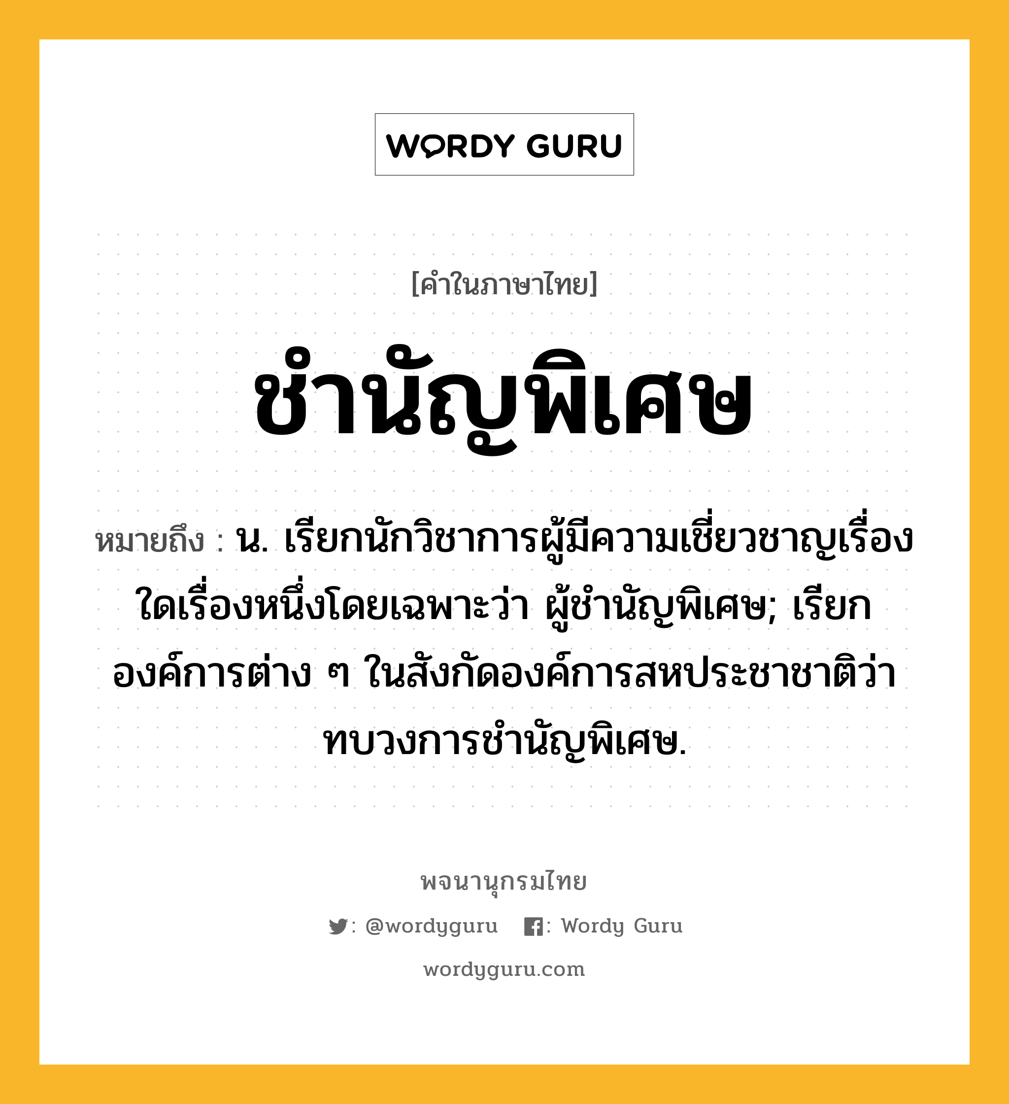 ชำนัญพิเศษ หมายถึงอะไร?, คำในภาษาไทย ชำนัญพิเศษ หมายถึง น. เรียกนักวิชาการผู้มีความเชี่ยวชาญเรื่องใดเรื่องหนึ่งโดยเฉพาะว่า ผู้ชํานัญพิเศษ; เรียกองค์การต่าง ๆ ในสังกัดองค์การสหประชาชาติว่า ทบวงการชํานัญพิเศษ.