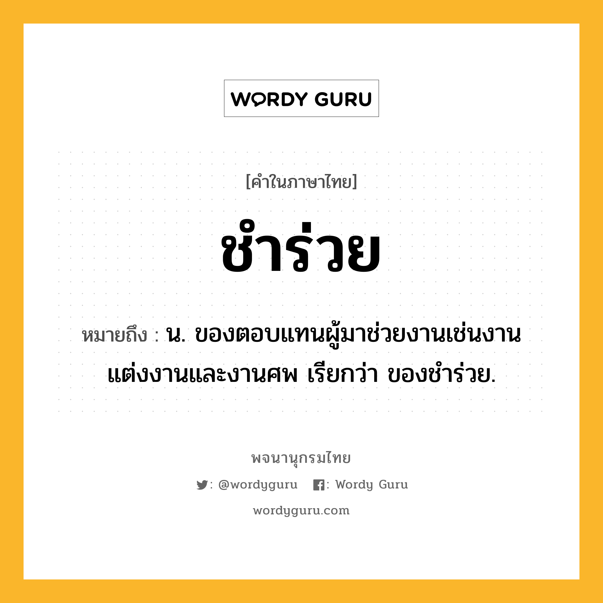 ชำร่วย หมายถึงอะไร?, คำในภาษาไทย ชำร่วย หมายถึง น. ของตอบแทนผู้มาช่วยงานเช่นงานแต่งงานและงานศพ เรียกว่า ของชําร่วย.