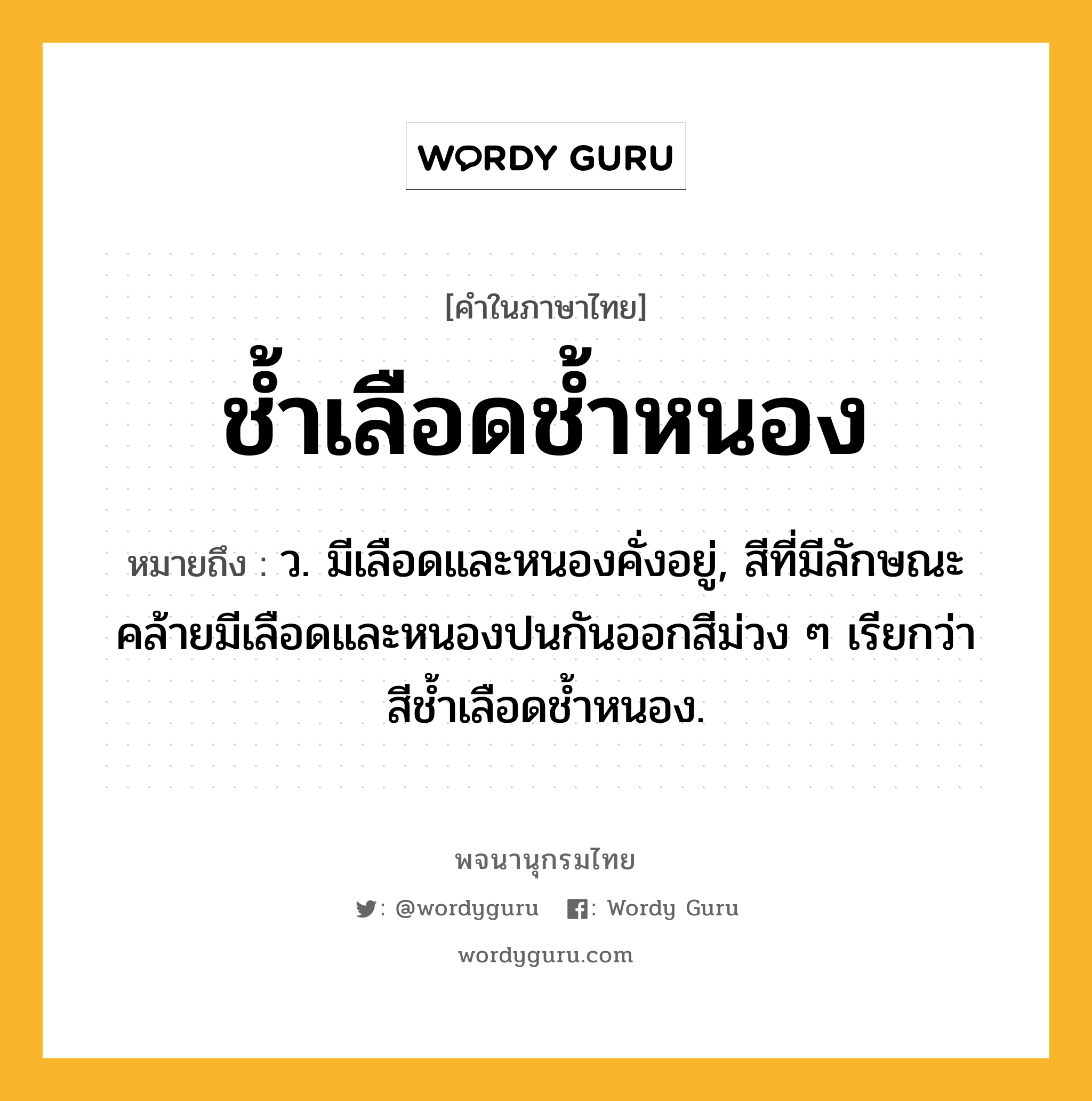 ช้ำเลือดช้ำหนอง หมายถึงอะไร?, คำในภาษาไทย ช้ำเลือดช้ำหนอง หมายถึง ว. มีเลือดและหนองคั่งอยู่, สีที่มีลักษณะคล้ายมีเลือดและหนองปนกันออกสีม่วง ๆ เรียกว่า สีชํ้าเลือดชํ้าหนอง.