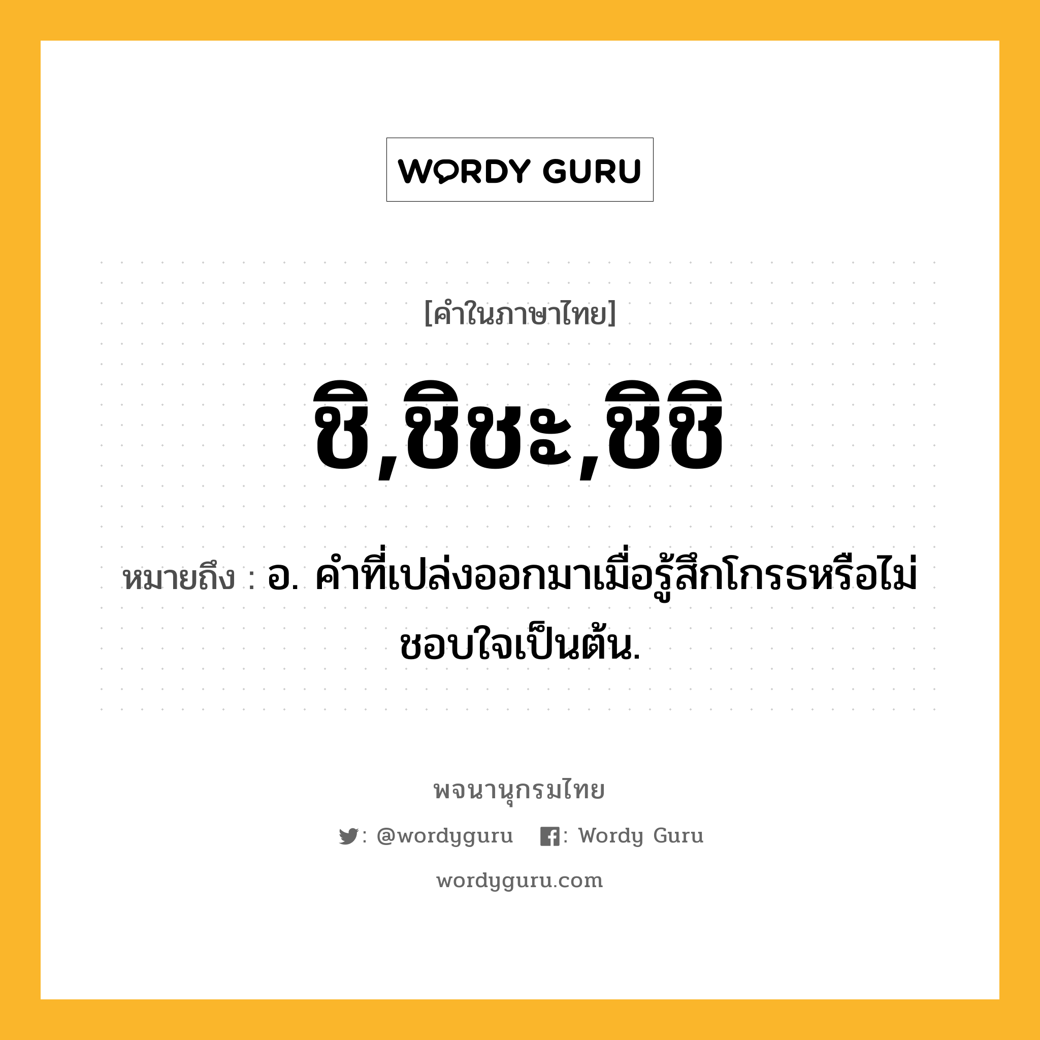 ชิ,ชิชะ,ชิชิ หมายถึงอะไร?, คำในภาษาไทย ชิ,ชิชะ,ชิชิ หมายถึง อ. คําที่เปล่งออกมาเมื่อรู้สึกโกรธหรือไม่ชอบใจเป็นต้น.