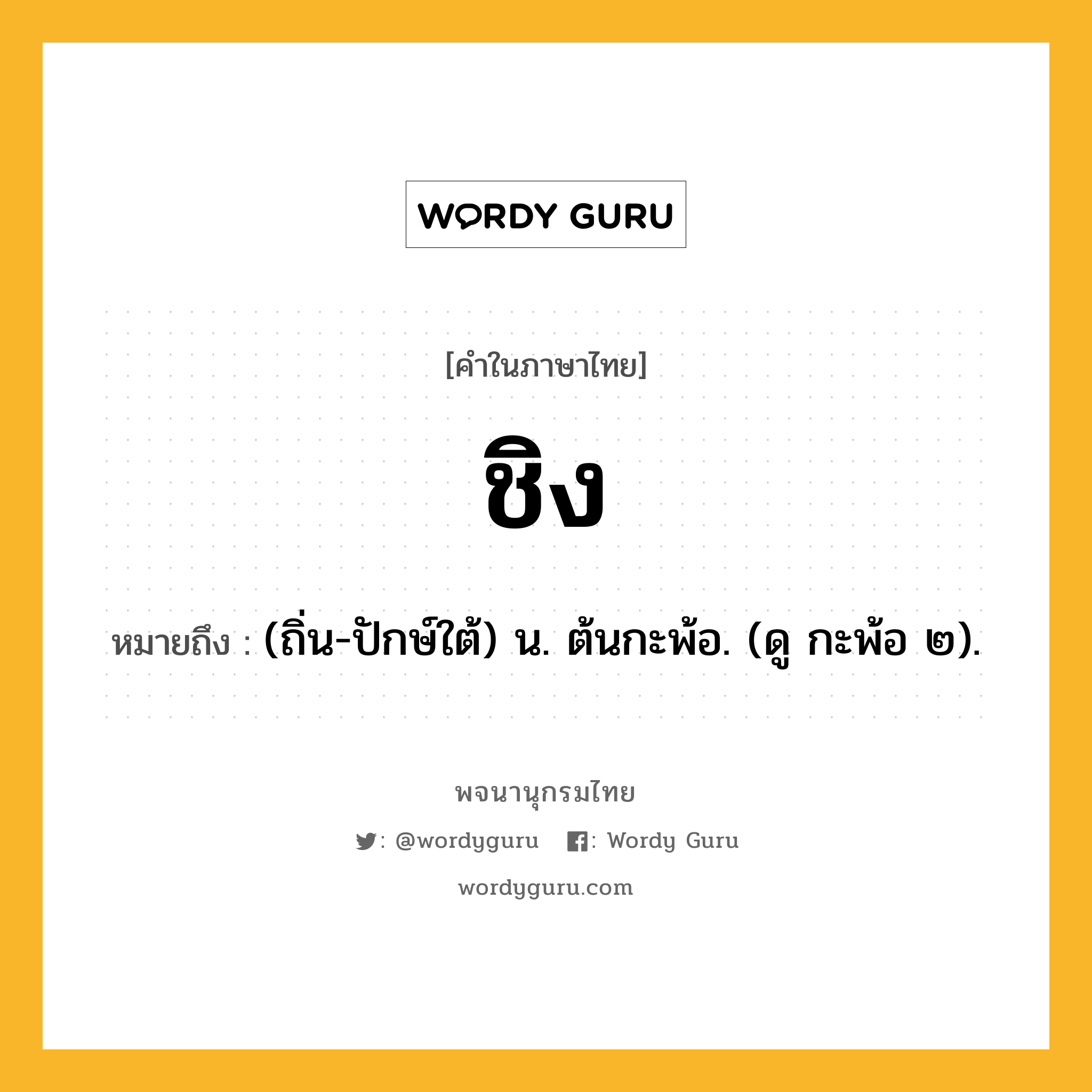 ชิง หมายถึงอะไร?, คำในภาษาไทย ชิง หมายถึง (ถิ่น-ปักษ์ใต้) น. ต้นกะพ้อ. (ดู กะพ้อ ๒).