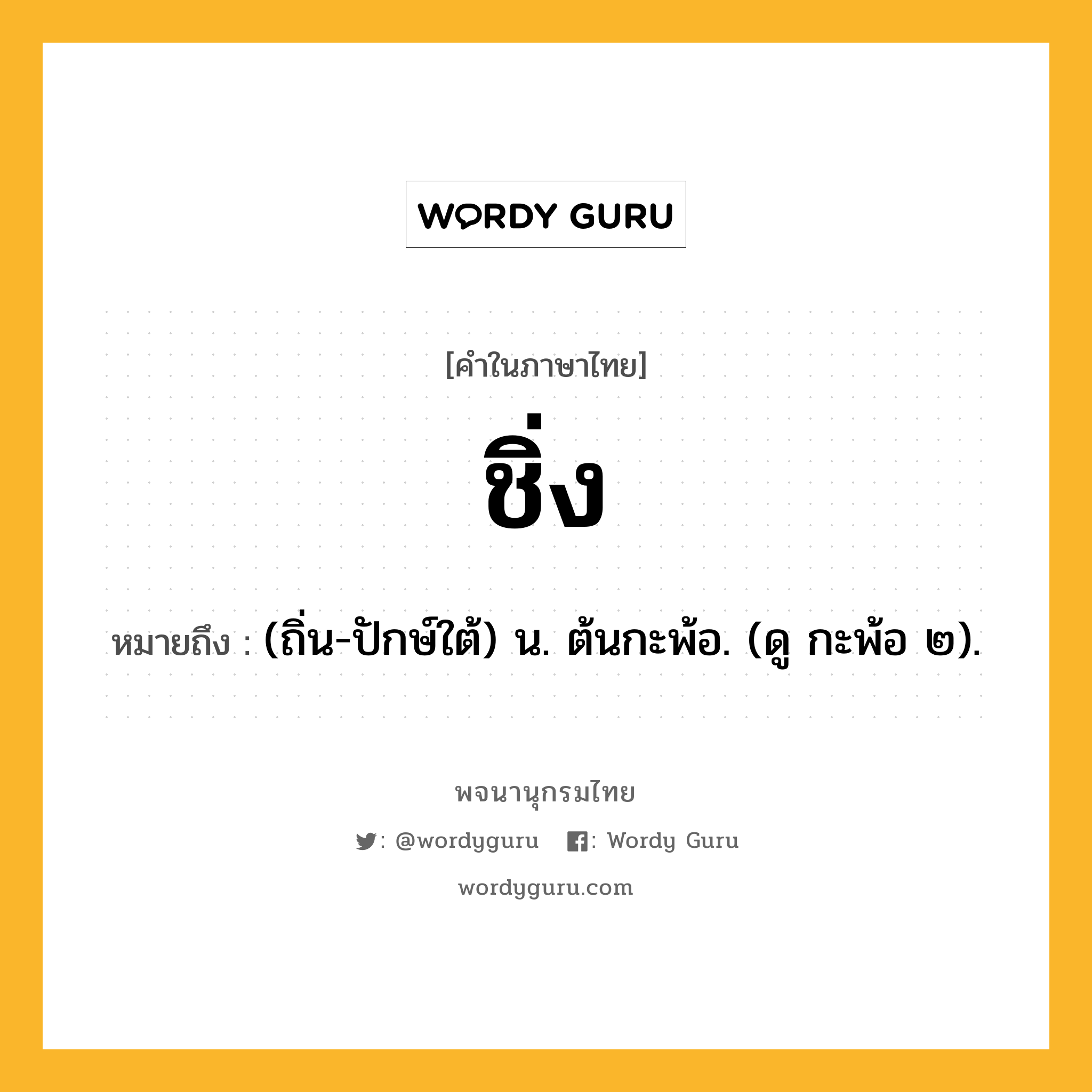 ชิ่ง หมายถึงอะไร?, คำในภาษาไทย ชิ่ง หมายถึง (ถิ่น-ปักษ์ใต้) น. ต้นกะพ้อ. (ดู กะพ้อ ๒).