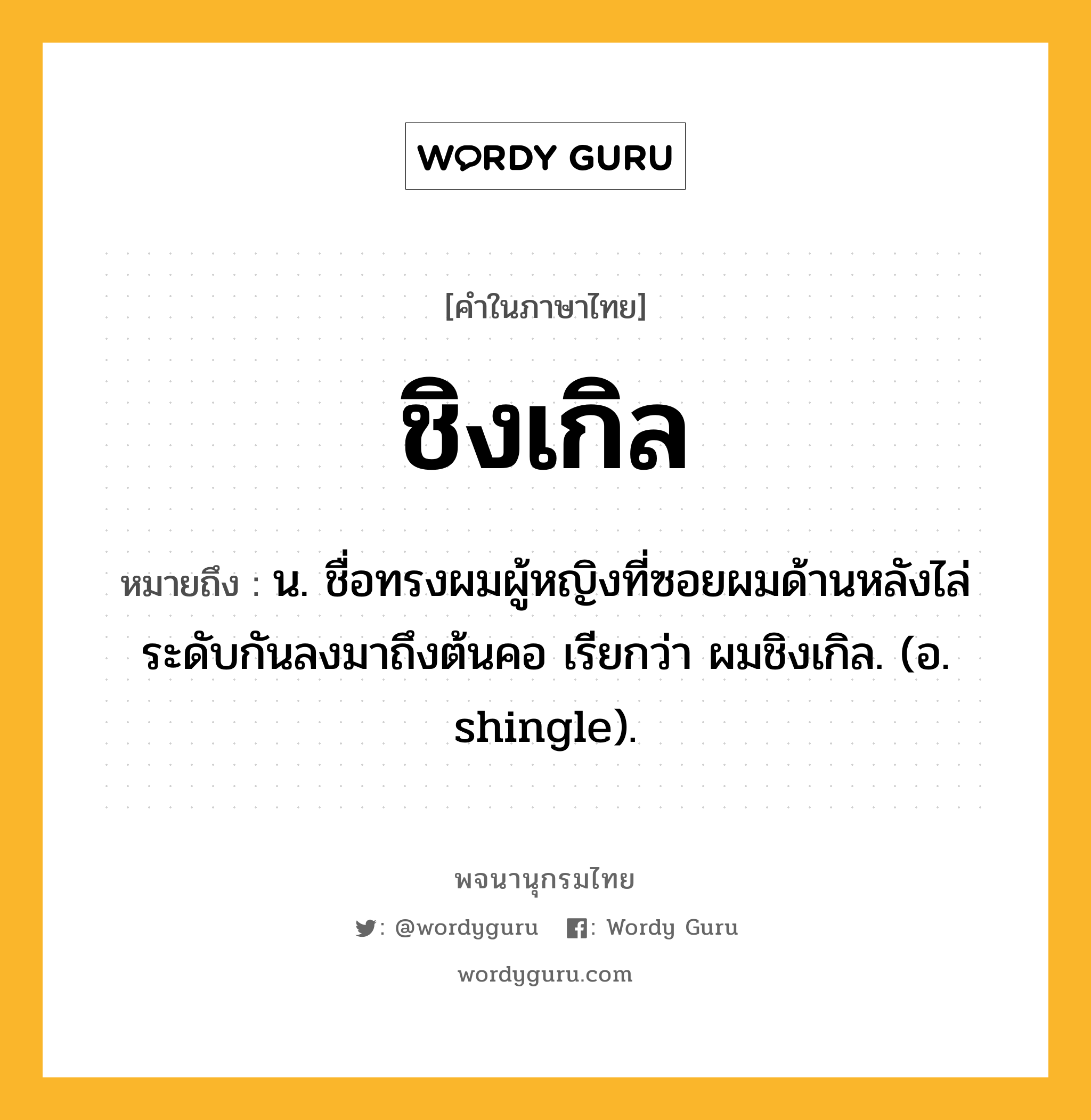 ชิงเกิล หมายถึงอะไร?, คำในภาษาไทย ชิงเกิล หมายถึง น. ชื่อทรงผมผู้หญิงที่ซอยผมด้านหลังไล่ระดับกันลงมาถึงต้นคอ เรียกว่า ผมชิงเกิล. (อ. shingle).