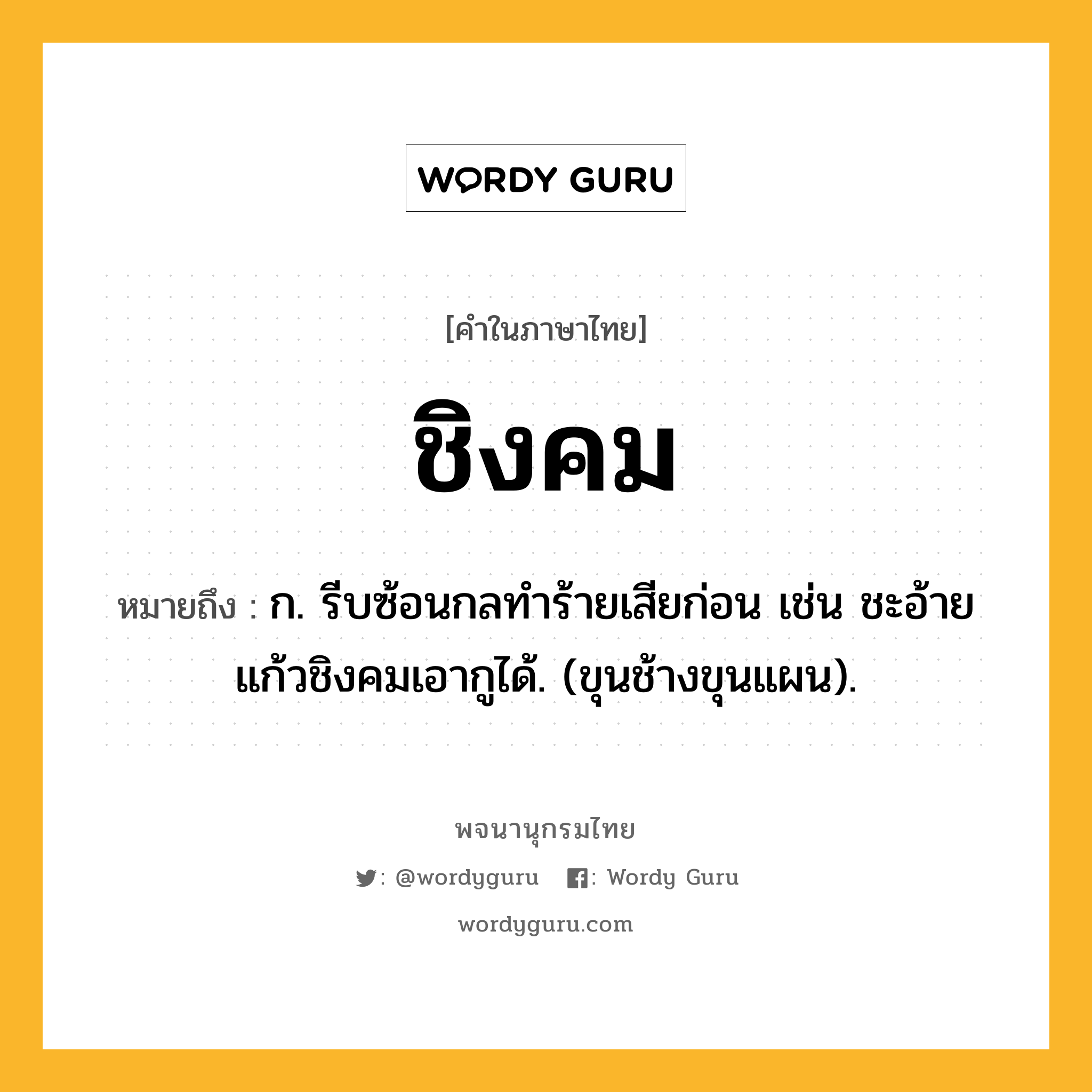 ชิงคม หมายถึงอะไร?, คำในภาษาไทย ชิงคม หมายถึง ก. รีบซ้อนกลทําร้ายเสียก่อน เช่น ชะอ้ายแก้วชิงคมเอากูได้. (ขุนช้างขุนแผน).