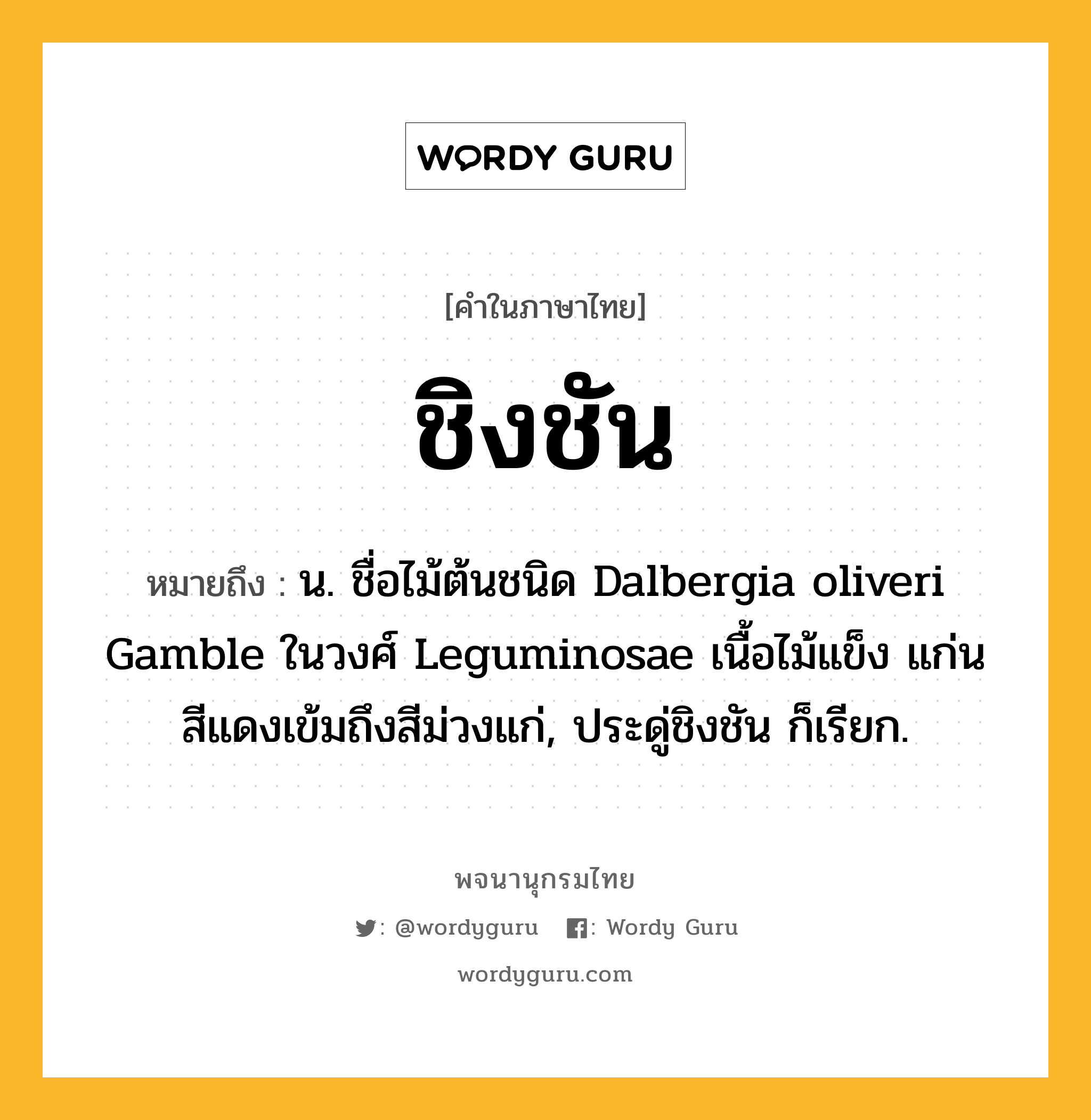 ชิงชัน หมายถึงอะไร?, คำในภาษาไทย ชิงชัน หมายถึง น. ชื่อไม้ต้นชนิด Dalbergia oliveri Gamble ในวงศ์ Leguminosae เนื้อไม้แข็ง แก่นสีแดงเข้มถึงสีม่วงแก่, ประดู่ชิงชัน ก็เรียก.