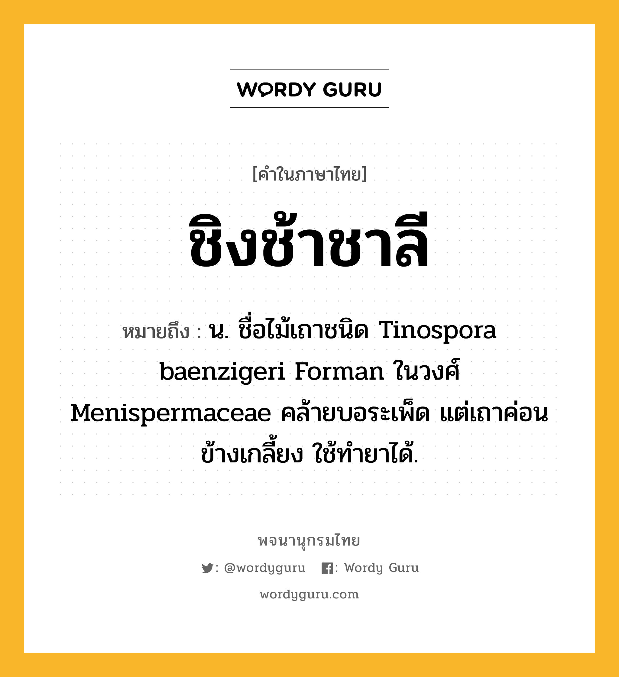 ชิงช้าชาลี หมายถึงอะไร?, คำในภาษาไทย ชิงช้าชาลี หมายถึง น. ชื่อไม้เถาชนิด Tinospora baenzigeri Forman ในวงศ์ Menispermaceae คล้ายบอระเพ็ด แต่เถาค่อนข้างเกลี้ยง ใช้ทํายาได้.