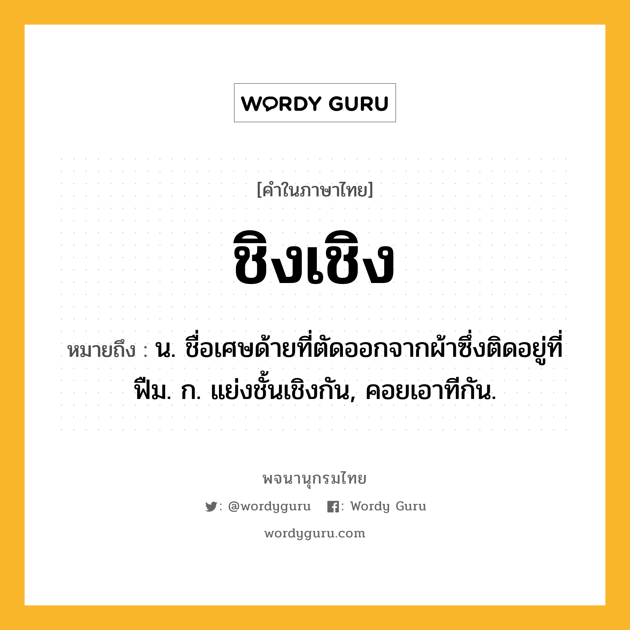 ชิงเชิง หมายถึงอะไร?, คำในภาษาไทย ชิงเชิง หมายถึง น. ชื่อเศษด้ายที่ตัดออกจากผ้าซึ่งติดอยู่ที่ฟืม. ก. แย่งชั้นเชิงกัน, คอยเอาทีกัน.