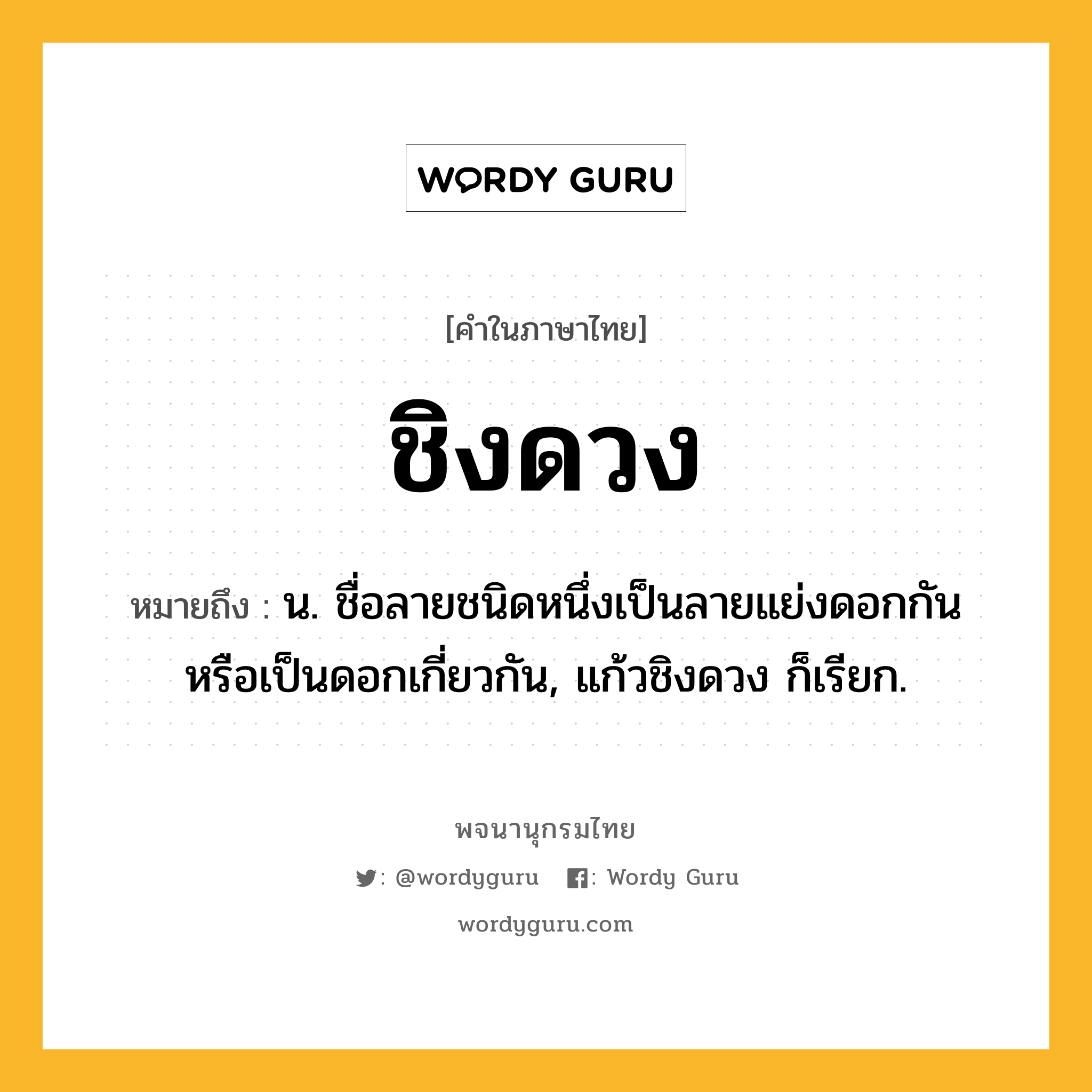 ชิงดวง หมายถึงอะไร?, คำในภาษาไทย ชิงดวง หมายถึง น. ชื่อลายชนิดหนึ่งเป็นลายแย่งดอกกัน หรือเป็นดอกเกี่ยวกัน, แก้วชิงดวง ก็เรียก.