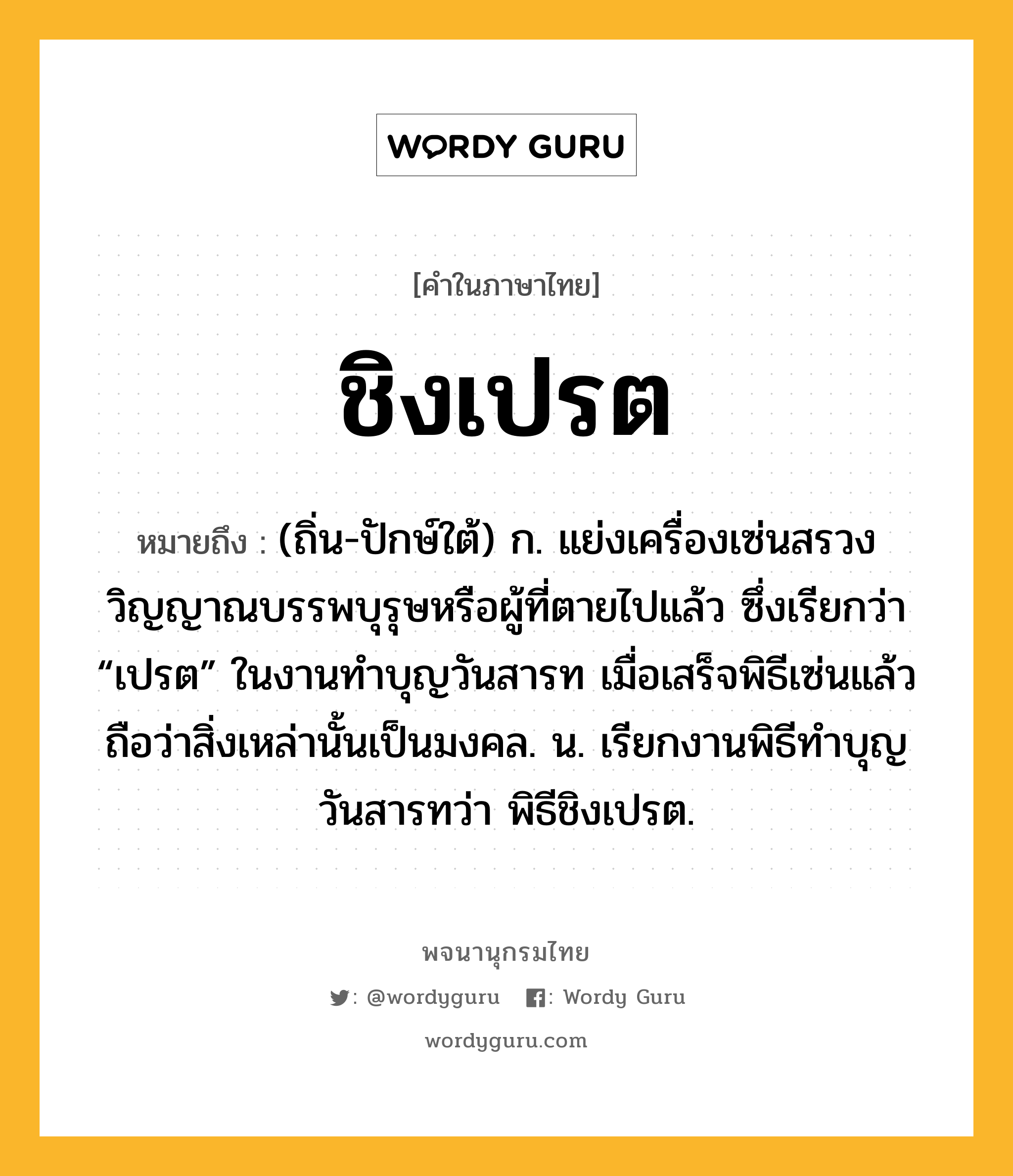 ชิงเปรต หมายถึงอะไร?, คำในภาษาไทย ชิงเปรต หมายถึง (ถิ่น-ปักษ์ใต้) ก. แย่งเครื่องเซ่นสรวงวิญญาณบรรพบุรุษหรือผู้ที่ตายไปแล้ว ซึ่งเรียกว่า “เปรต” ในงานทําบุญวันสารท เมื่อเสร็จพิธีเซ่นแล้ว ถือว่าสิ่งเหล่านั้นเป็นมงคล. น. เรียกงานพิธีทําบุญวันสารทว่า พิธีชิงเปรต.