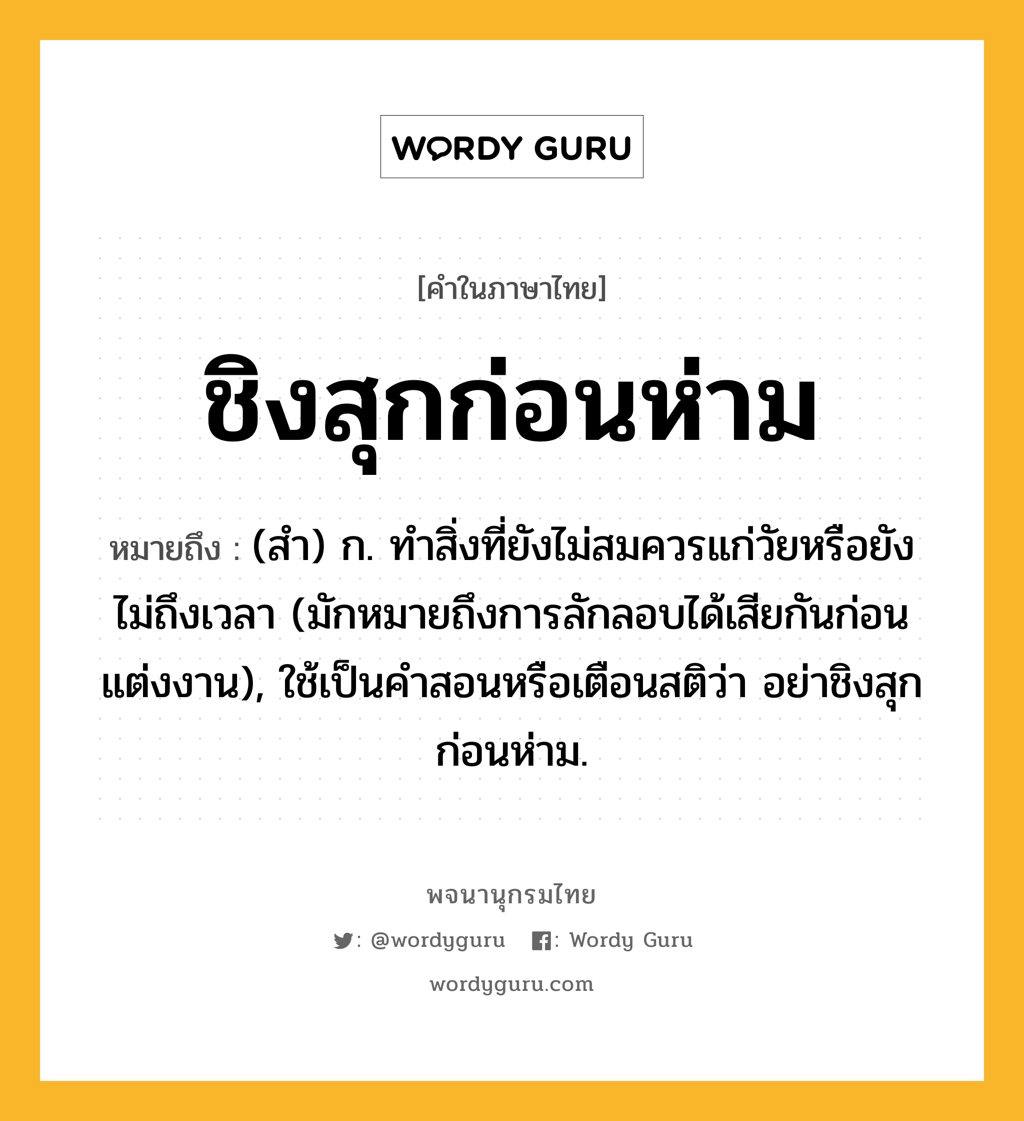 ชิงสุกก่อนห่าม หมายถึงอะไร?, คำในภาษาไทย ชิงสุกก่อนห่าม หมายถึง (สํา) ก. ทำสิ่งที่ยังไม่สมควรแก่วัยหรือยังไม่ถึงเวลา (มักหมายถึงการลักลอบได้เสียกันก่อนแต่งงาน), ใช้เป็นคำสอนหรือเตือนสติว่า อย่าชิงสุกก่อนห่าม.