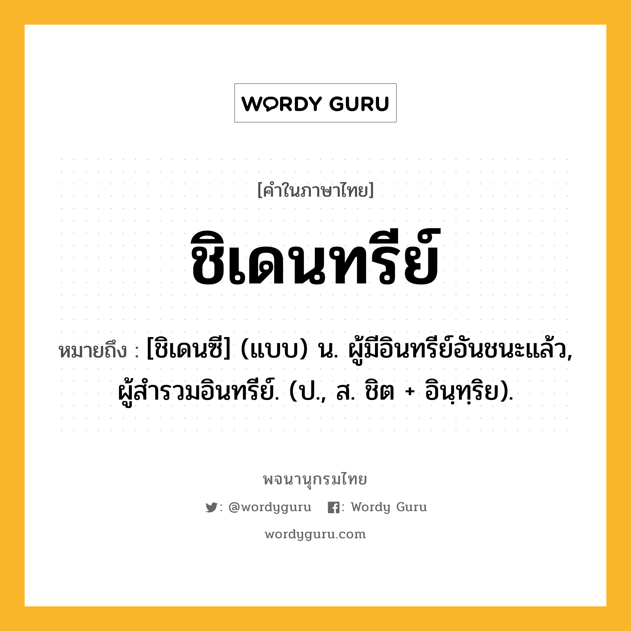 ชิเดนทรีย์ หมายถึงอะไร?, คำในภาษาไทย ชิเดนทรีย์ หมายถึง [ชิเดนซี] (แบบ) น. ผู้มีอินทรีย์อันชนะแล้ว, ผู้สํารวมอินทรีย์. (ป., ส. ชิต + อินฺทฺริย).