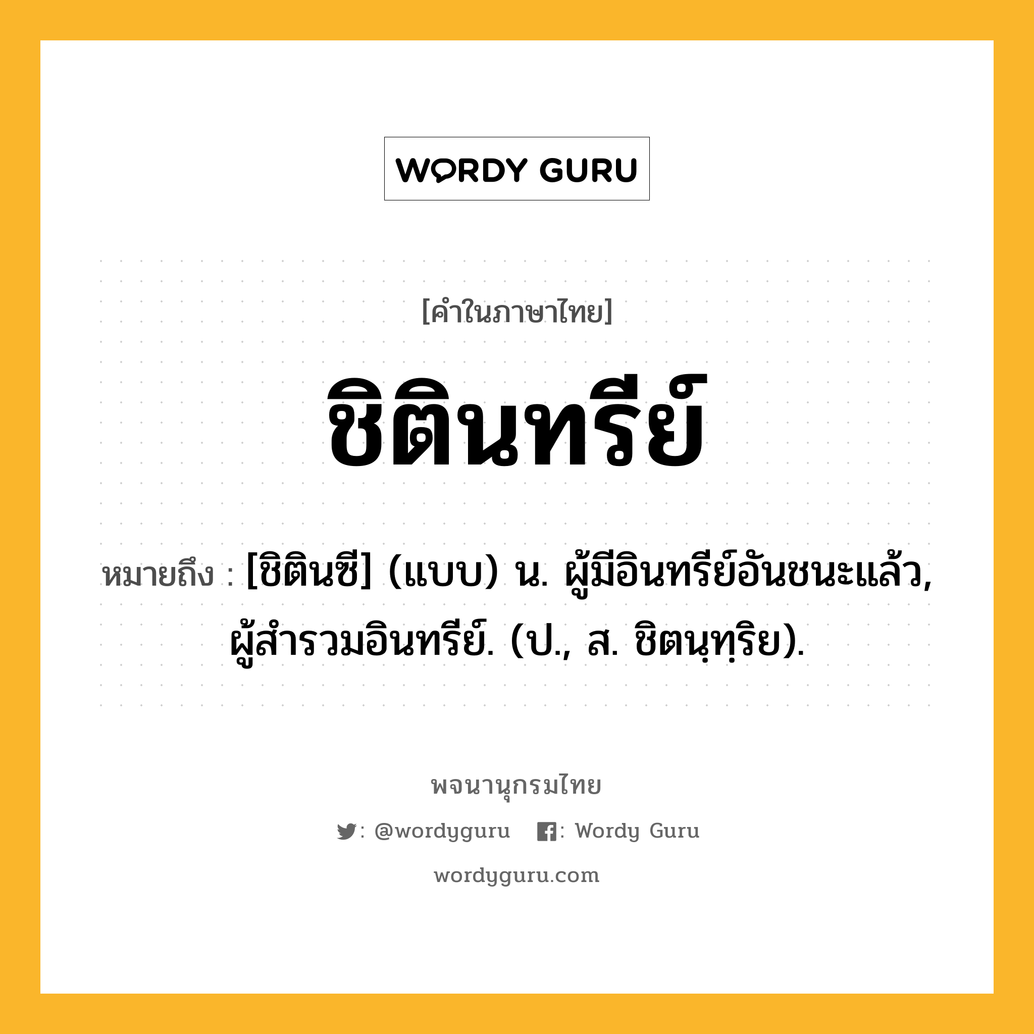 ชิตินทรีย์ หมายถึงอะไร?, คำในภาษาไทย ชิตินทรีย์ หมายถึง [ชิตินซี] (แบบ) น. ผู้มีอินทรีย์อันชนะแล้ว, ผู้สํารวมอินทรีย์. (ป., ส. ชิตนฺทฺริย).