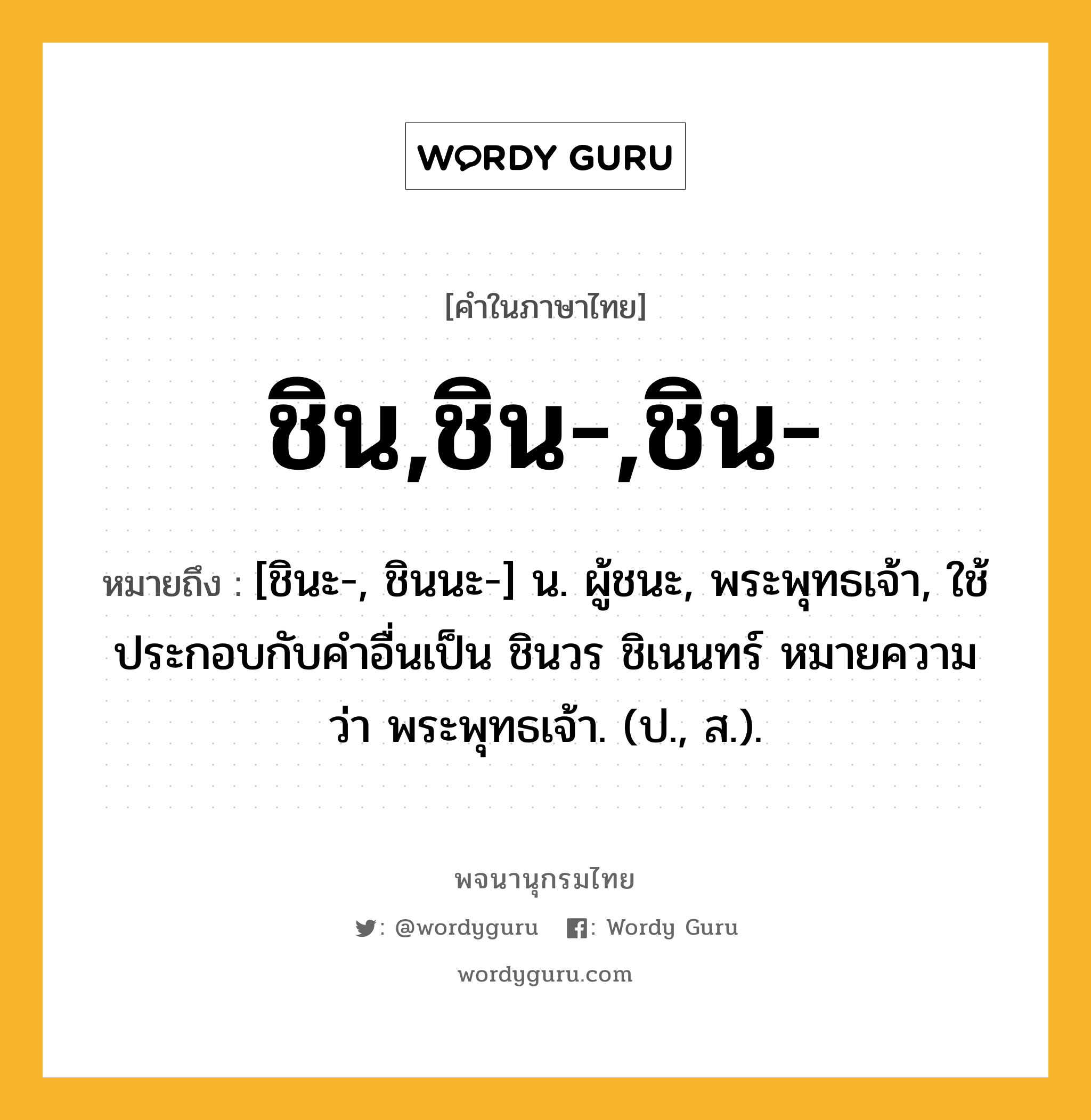 ชิน,ชิน-,ชิน- หมายถึงอะไร?, คำในภาษาไทย ชิน,ชิน-,ชิน- หมายถึง [ชินะ-, ชินนะ-] น. ผู้ชนะ, พระพุทธเจ้า, ใช้ประกอบกับคําอื่นเป็น ชินวร ชิเนนทร์ หมายความว่า พระพุทธเจ้า. (ป., ส.).