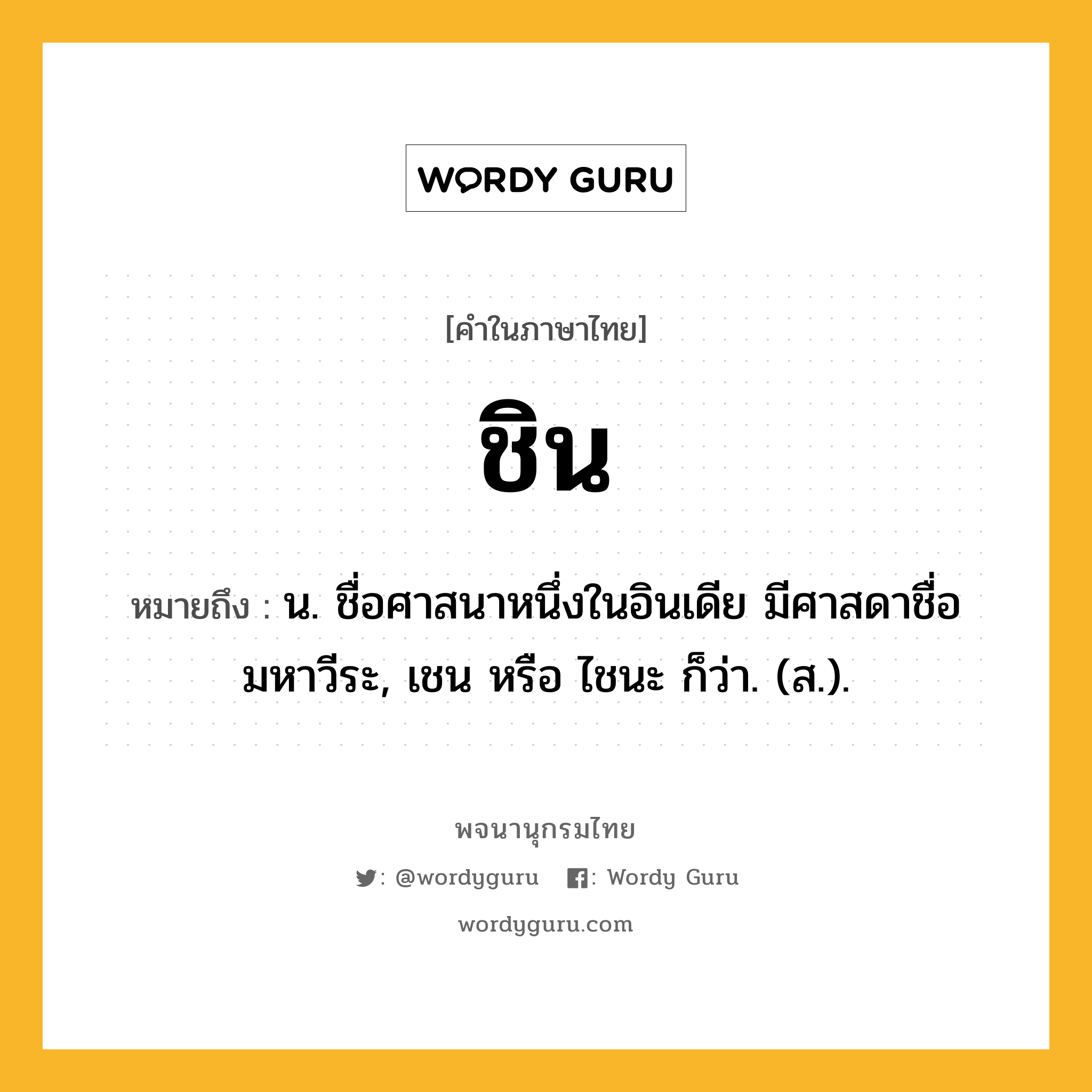 ชิน หมายถึงอะไร?, คำในภาษาไทย ชิน หมายถึง น. ชื่อศาสนาหนึ่งในอินเดีย มีศาสดาชื่อมหาวีระ, เชน หรือ ไชนะ ก็ว่า. (ส.).