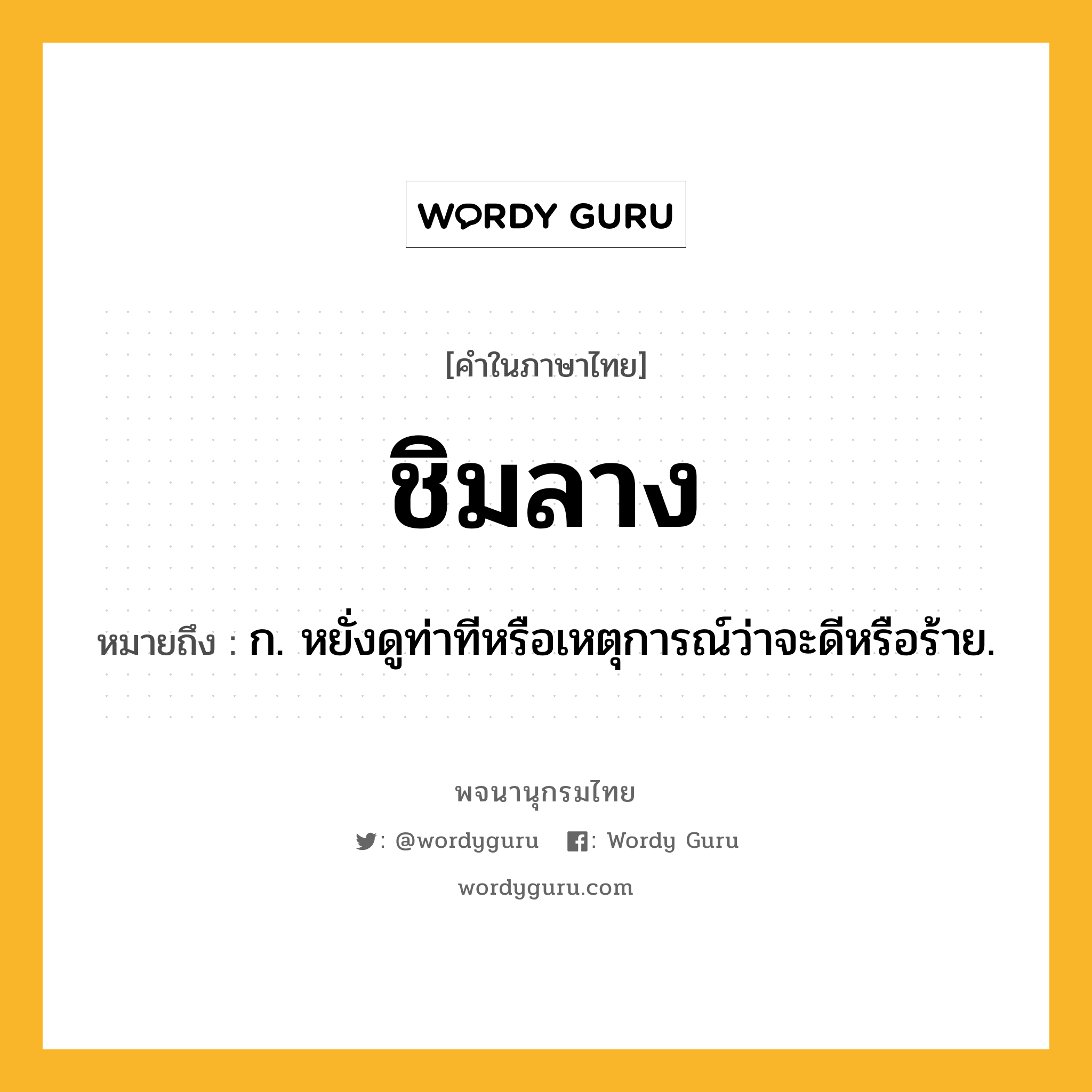 ชิมลาง หมายถึงอะไร?, คำในภาษาไทย ชิมลาง หมายถึง ก. หยั่งดูท่าทีหรือเหตุการณ์ว่าจะดีหรือร้าย.