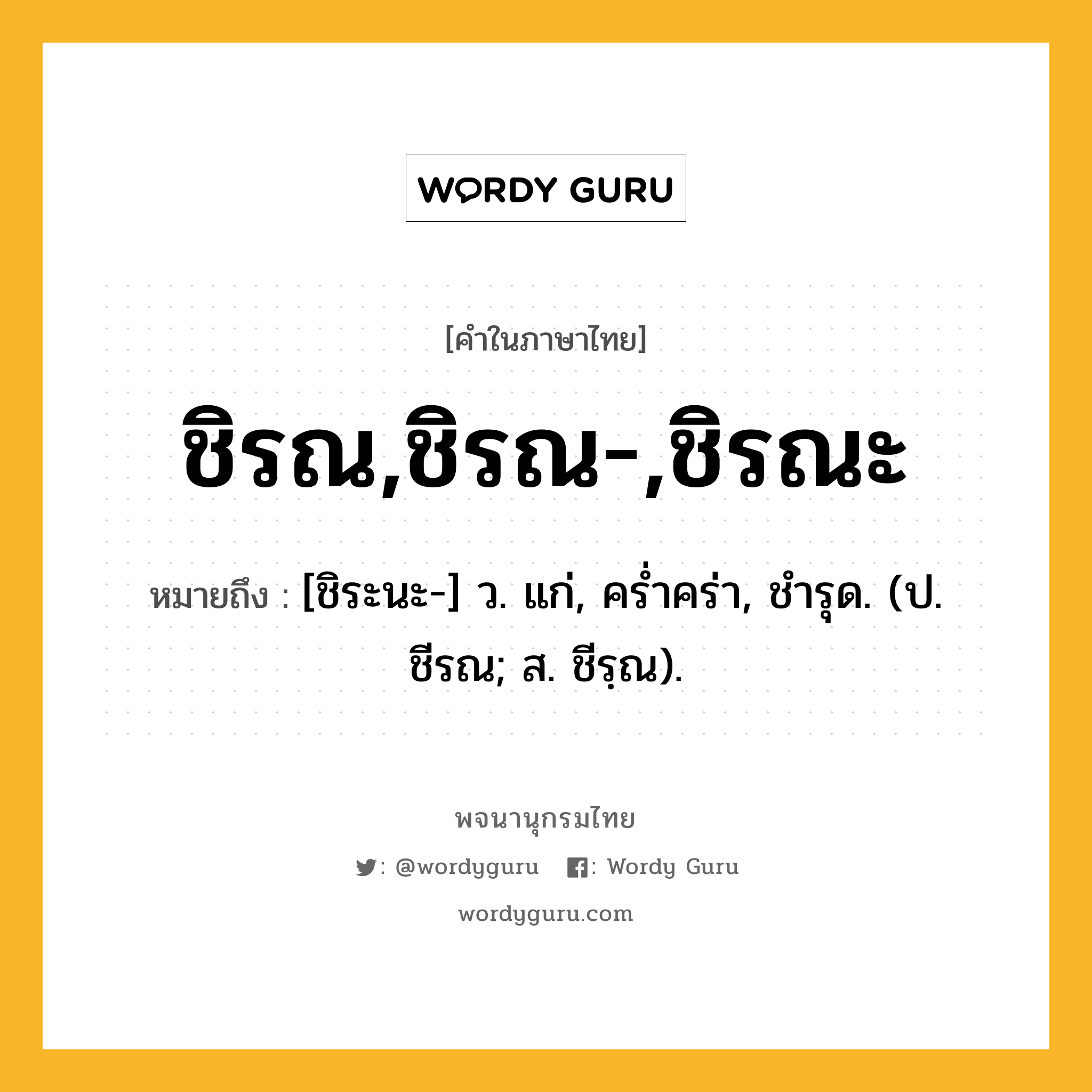 ชิรณ,ชิรณ-,ชิรณะ หมายถึงอะไร?, คำในภาษาไทย ชิรณ,ชิรณ-,ชิรณะ หมายถึง [ชิระนะ-] ว. แก่, ครํ่าคร่า, ชํารุด. (ป. ชีรณ; ส. ชีรฺณ).