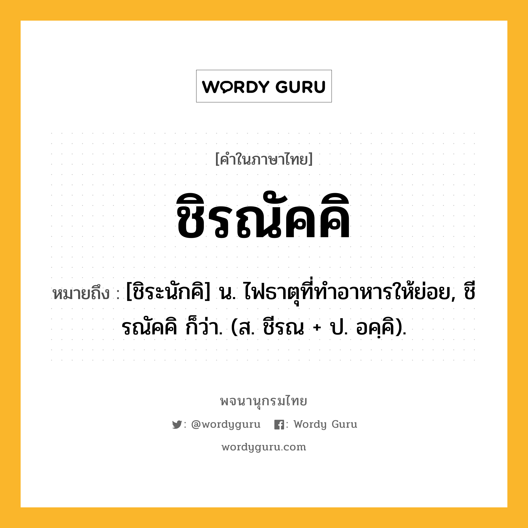 ชิรณัคคิ หมายถึงอะไร?, คำในภาษาไทย ชิรณัคคิ หมายถึง [ชิระนักคิ] น. ไฟธาตุที่ทําอาหารให้ย่อย, ชีรณัคคิ ก็ว่า. (ส. ชีรณ + ป. อคฺคิ).