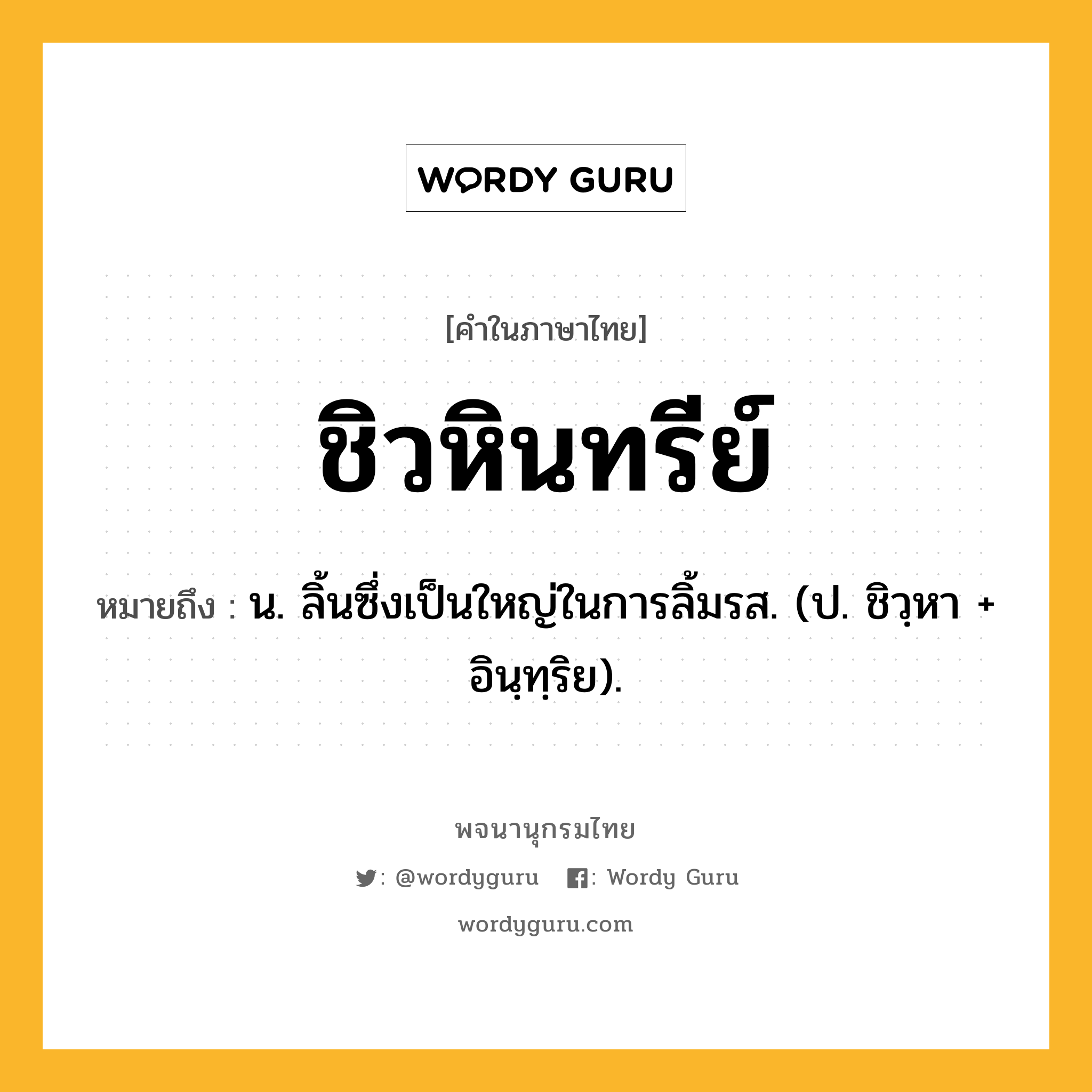 ชิวหินทรีย์ หมายถึงอะไร?, คำในภาษาไทย ชิวหินทรีย์ หมายถึง น. ลิ้นซึ่งเป็นใหญ่ในการลิ้มรส. (ป. ชิวฺหา + อินฺทฺริย).