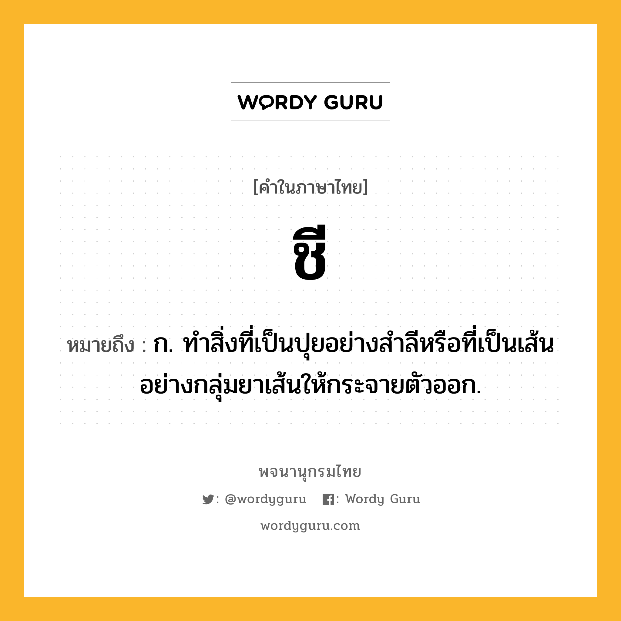 ชี หมายถึงอะไร?, คำในภาษาไทย ชี หมายถึง ก. ทําสิ่งที่เป็นปุยอย่างสําลีหรือที่เป็นเส้นอย่างกลุ่มยาเส้นให้กระจายตัวออก.