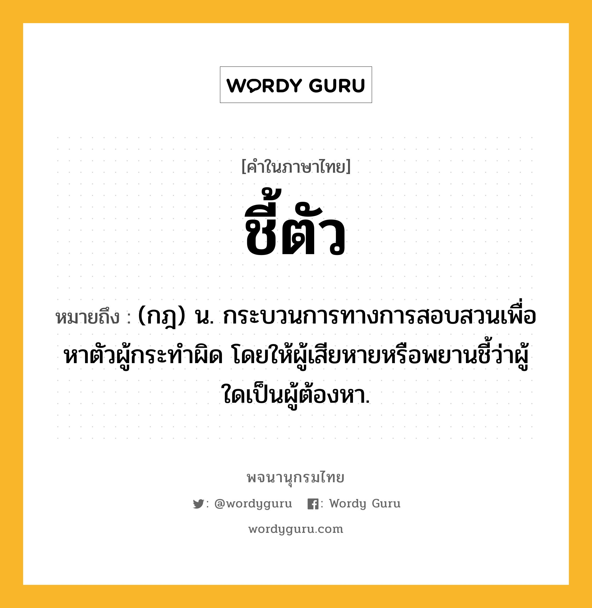 ชี้ตัว หมายถึงอะไร?, คำในภาษาไทย ชี้ตัว หมายถึง (กฎ) น. กระบวนการทางการสอบสวนเพื่อหาตัวผู้กระทําผิด โดยให้ผู้เสียหายหรือพยานชี้ว่าผู้ใดเป็นผู้ต้องหา.