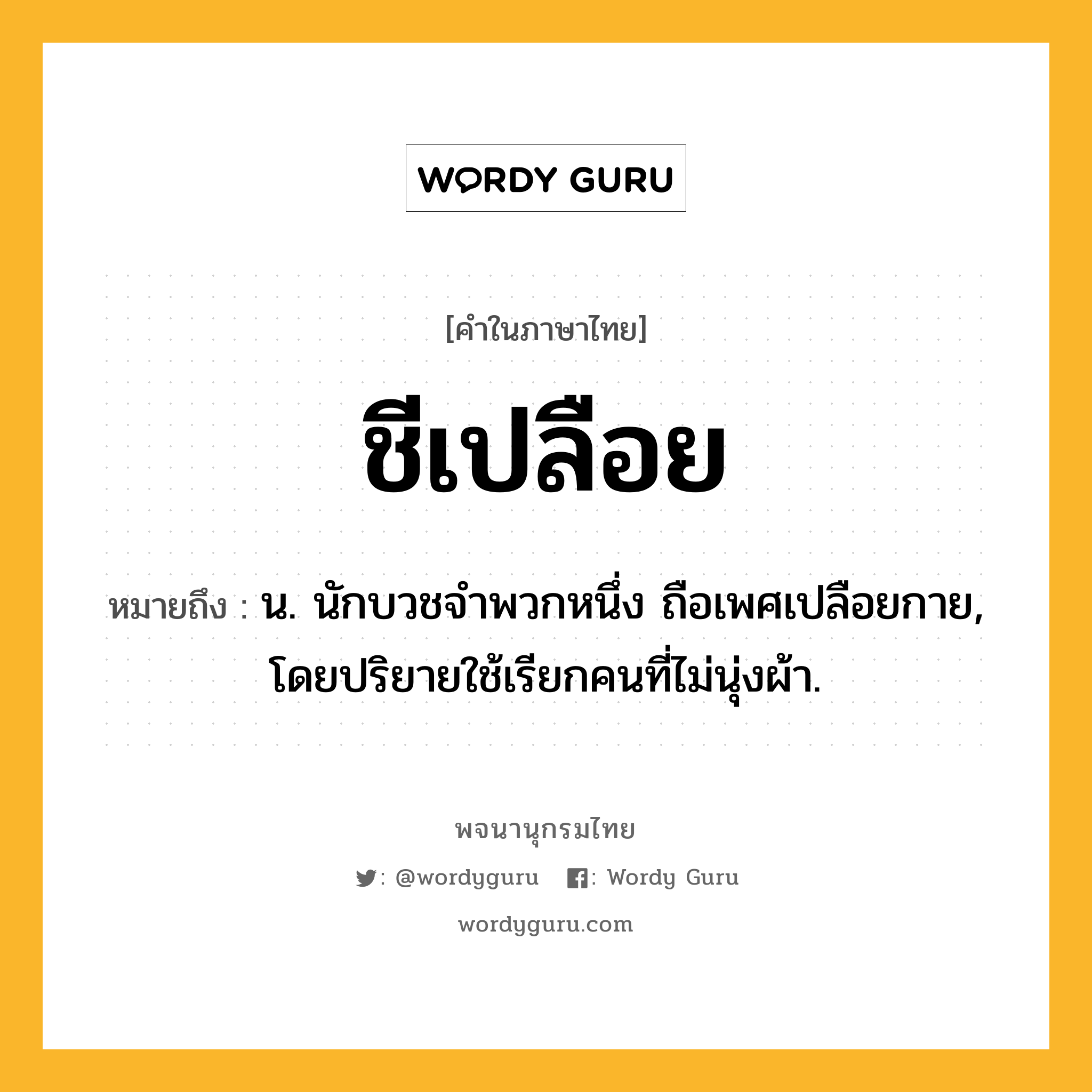 ชีเปลือย หมายถึงอะไร?, คำในภาษาไทย ชีเปลือย หมายถึง น. นักบวชจําพวกหนึ่ง ถือเพศเปลือยกาย, โดยปริยายใช้เรียกคนที่ไม่นุ่งผ้า.