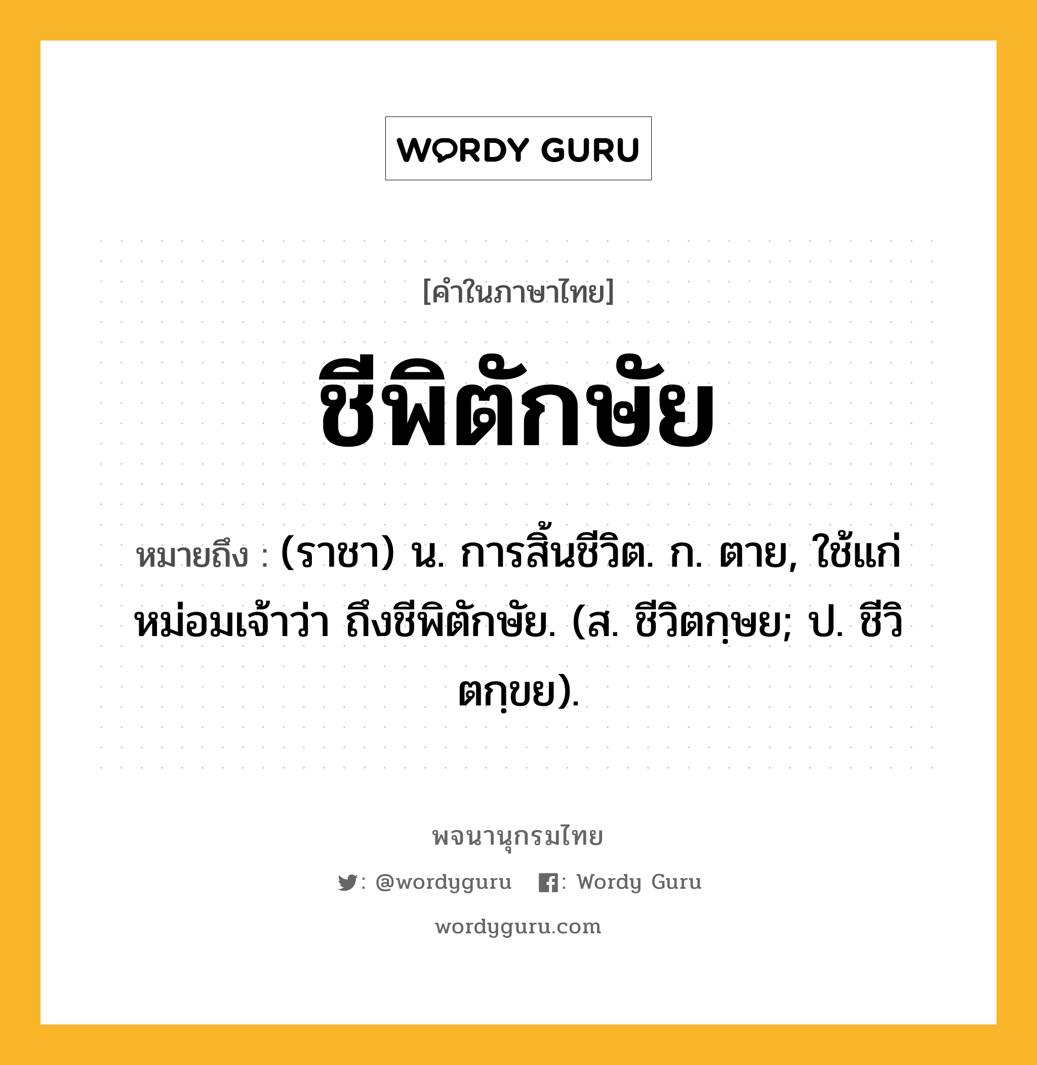 ชีพิตักษัย หมายถึงอะไร?, คำในภาษาไทย ชีพิตักษัย หมายถึง (ราชา) น. การสิ้นชีวิต. ก. ตาย, ใช้แก่หม่อมเจ้าว่า ถึงชีพิตักษัย. (ส. ชีวิตกฺษย; ป. ชีวิตกฺขย).