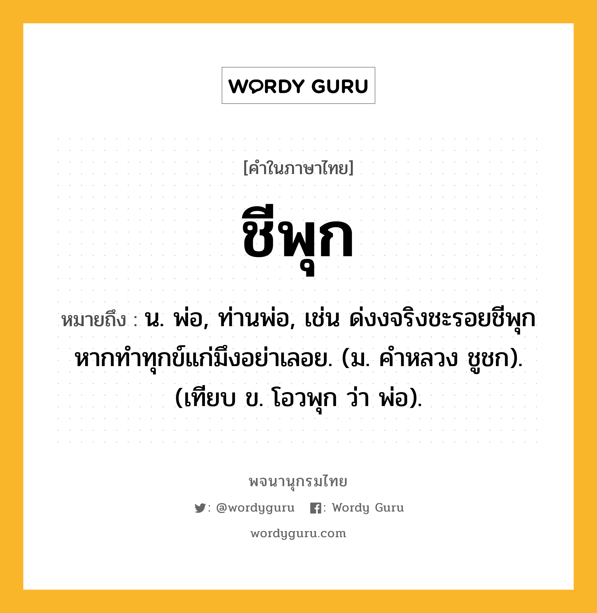 ชีพุก หมายถึงอะไร?, คำในภาษาไทย ชีพุก หมายถึง น. พ่อ, ท่านพ่อ, เช่น ด่งงจริงชะรอยชีพุก หากทำทุกข์แก่มึงอย่าเลอย. (ม. คําหลวง ชูชก). (เทียบ ข. โอวพุก ว่า พ่อ).