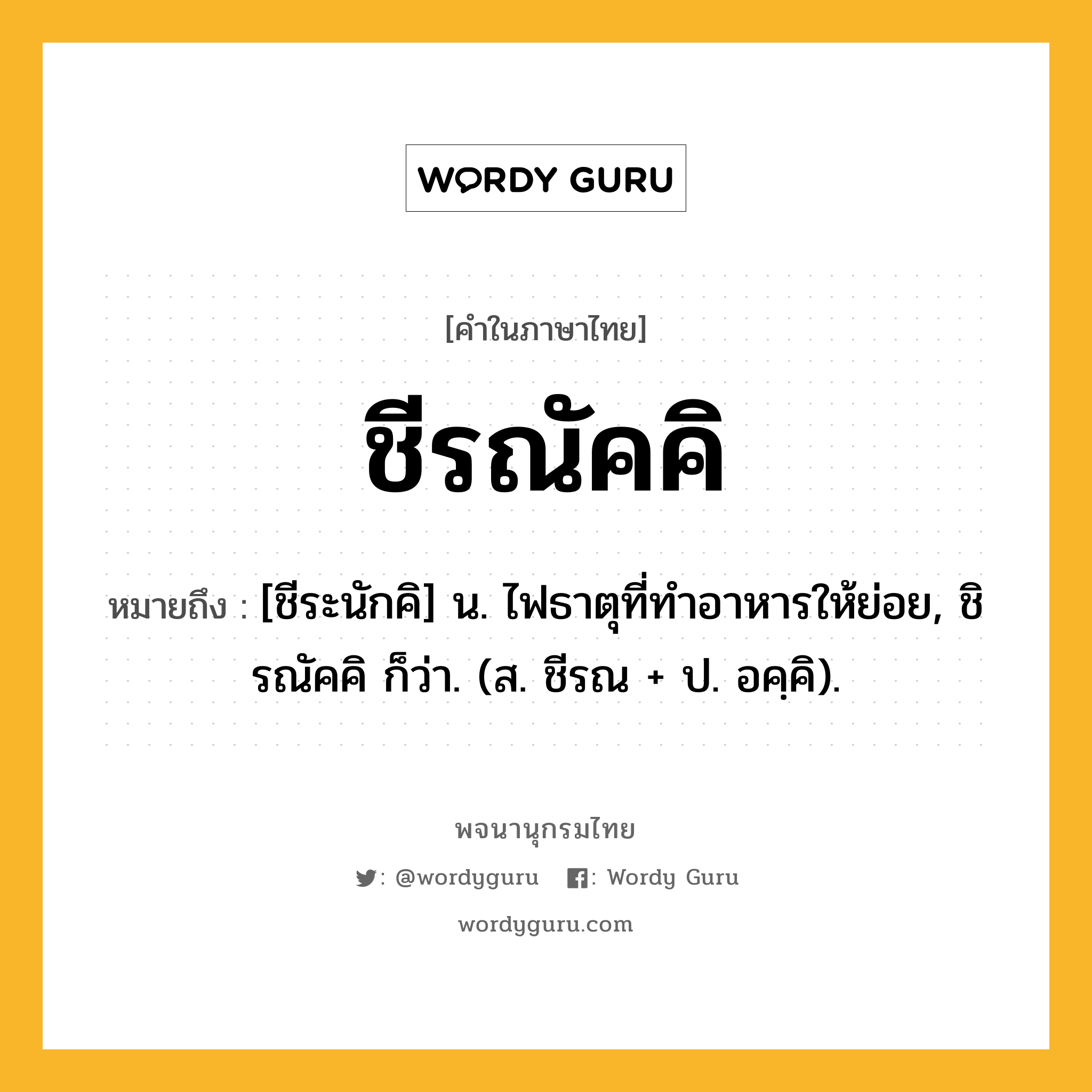 ชีรณัคคิ หมายถึงอะไร?, คำในภาษาไทย ชีรณัคคิ หมายถึง [ชีระนักคิ] น. ไฟธาตุที่ทําอาหารให้ย่อย, ชิรณัคคิ ก็ว่า. (ส. ชีรณ + ป. อคฺคิ).