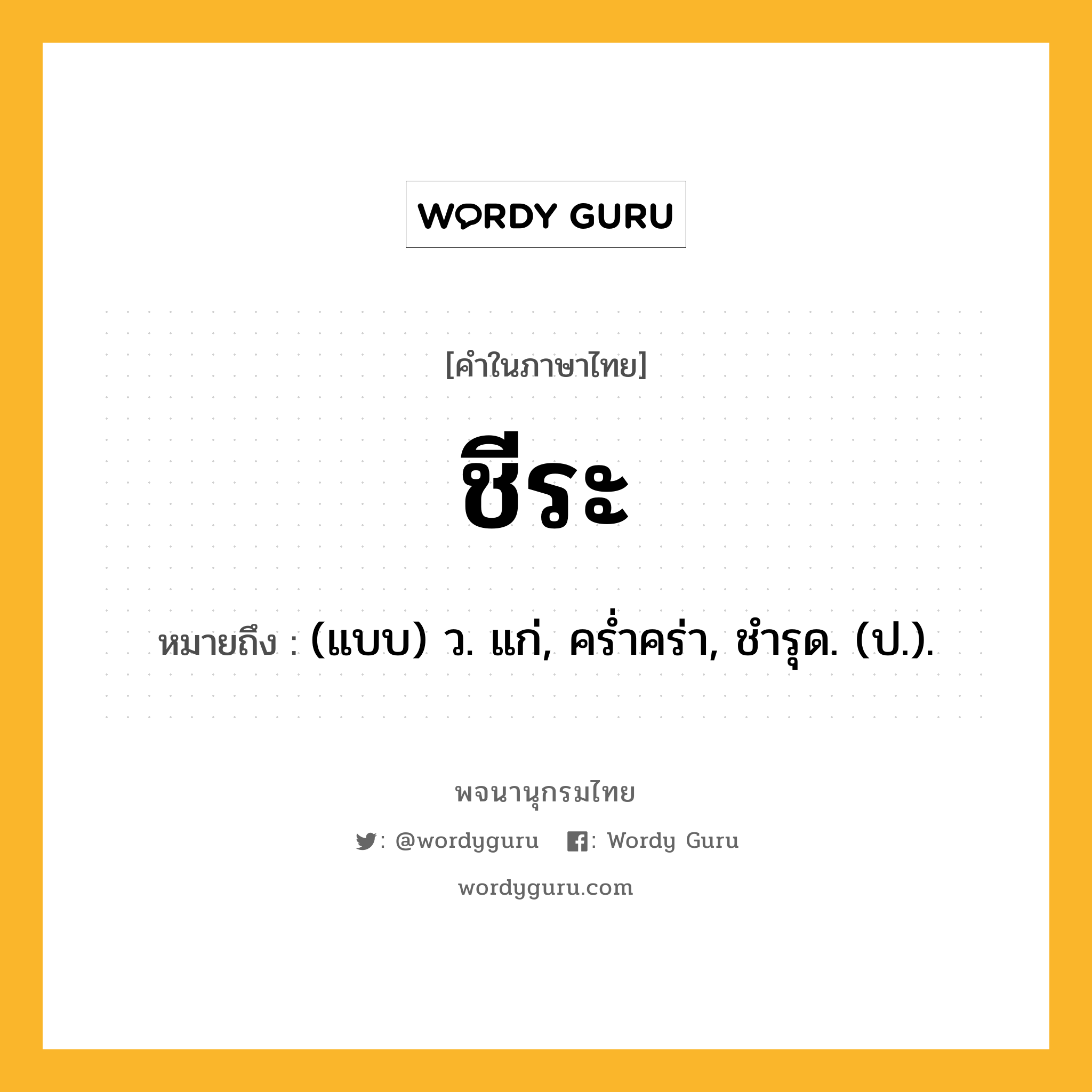 ชีระ หมายถึงอะไร?, คำในภาษาไทย ชีระ หมายถึง (แบบ) ว. แก่, ครํ่าคร่า, ชํารุด. (ป.).