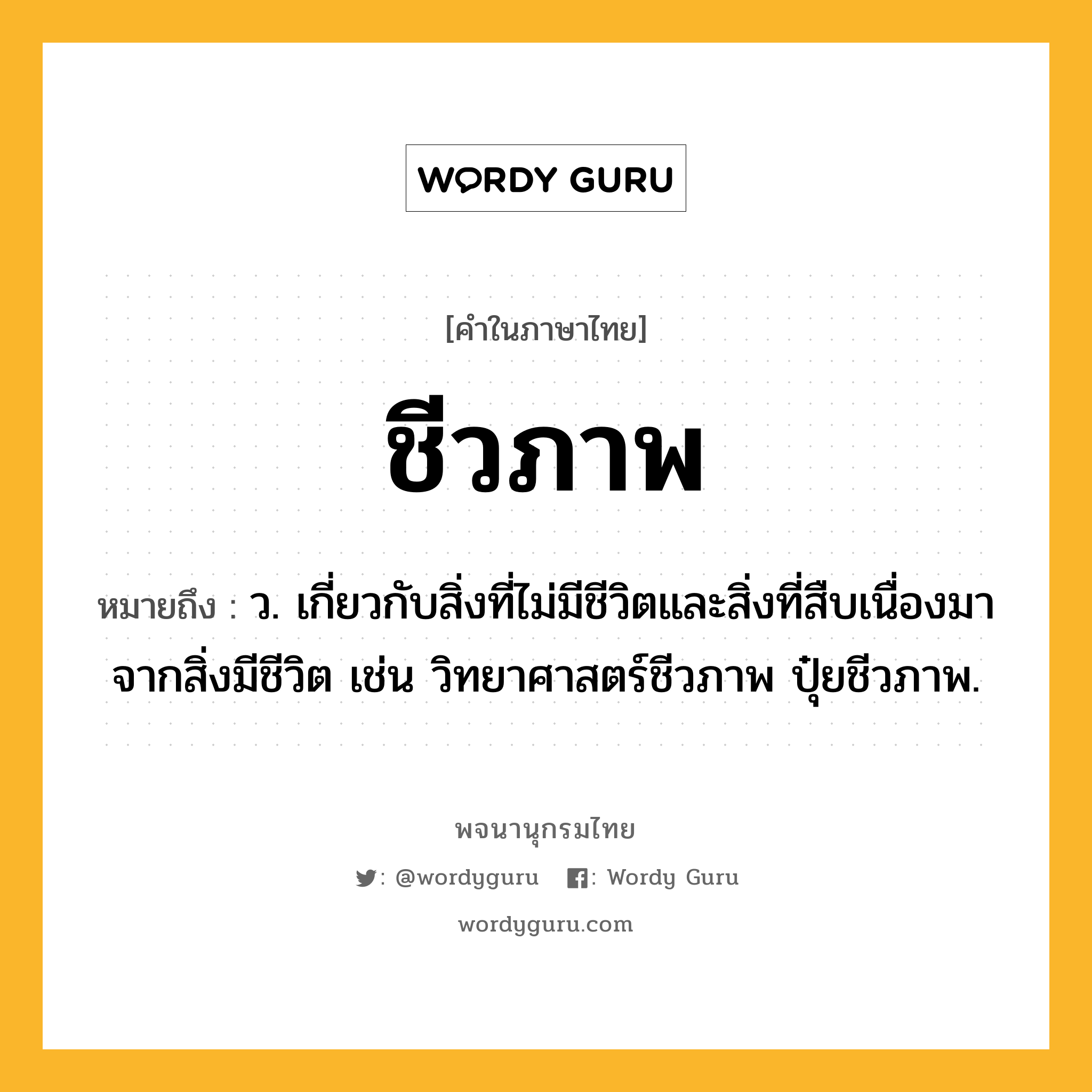 ชีวภาพ หมายถึงอะไร?, คำในภาษาไทย ชีวภาพ หมายถึง ว. เกี่ยวกับสิ่งที่ไม่มีชีวิตและสิ่งที่สืบเนื่องมาจากสิ่งมีชีวิต เช่น วิทยาศาสตร์ชีวภาพ ปุ๋ยชีวภาพ.