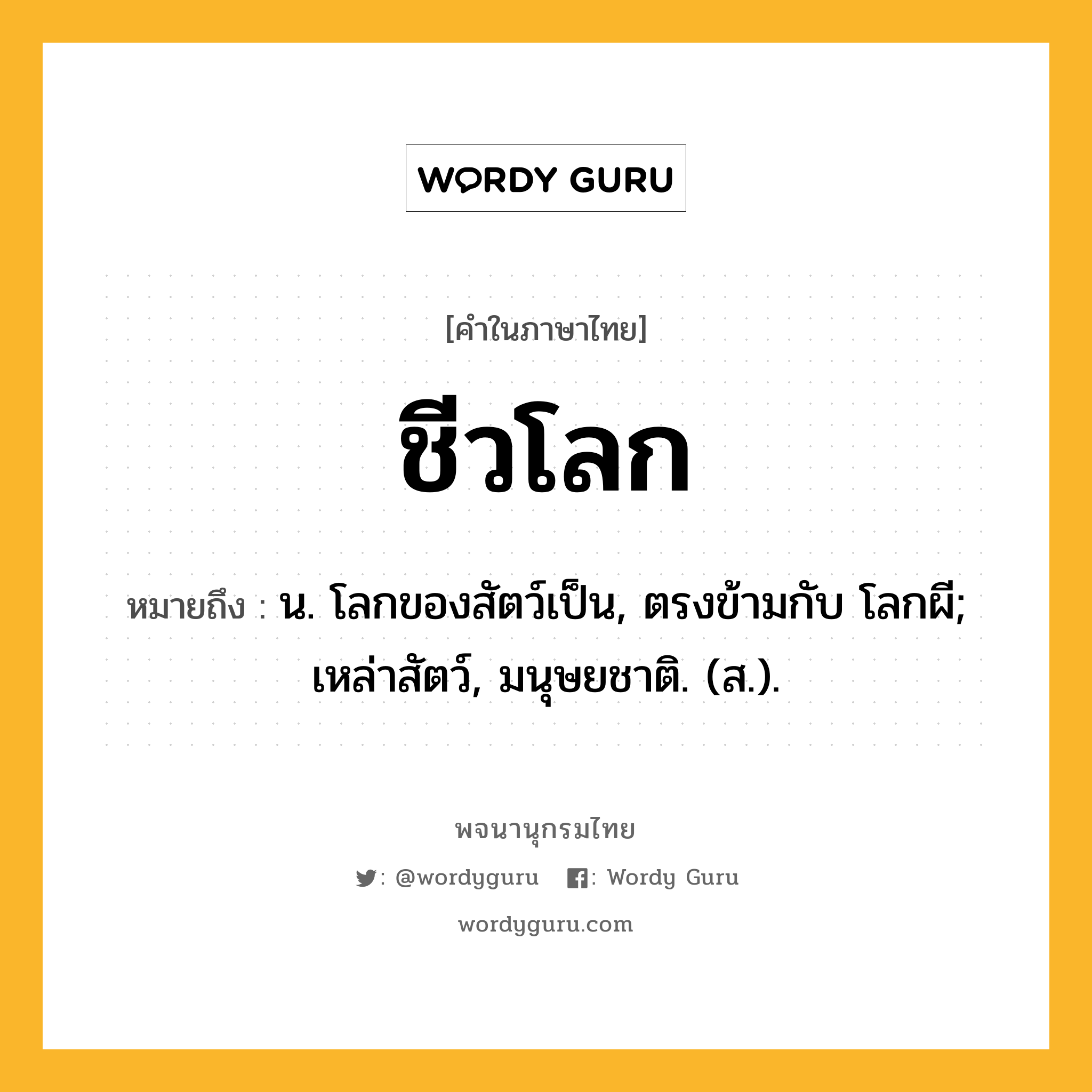 ชีวโลก หมายถึงอะไร?, คำในภาษาไทย ชีวโลก หมายถึง น. โลกของสัตว์เป็น, ตรงข้ามกับ โลกผี; เหล่าสัตว์, มนุษยชาติ. (ส.).