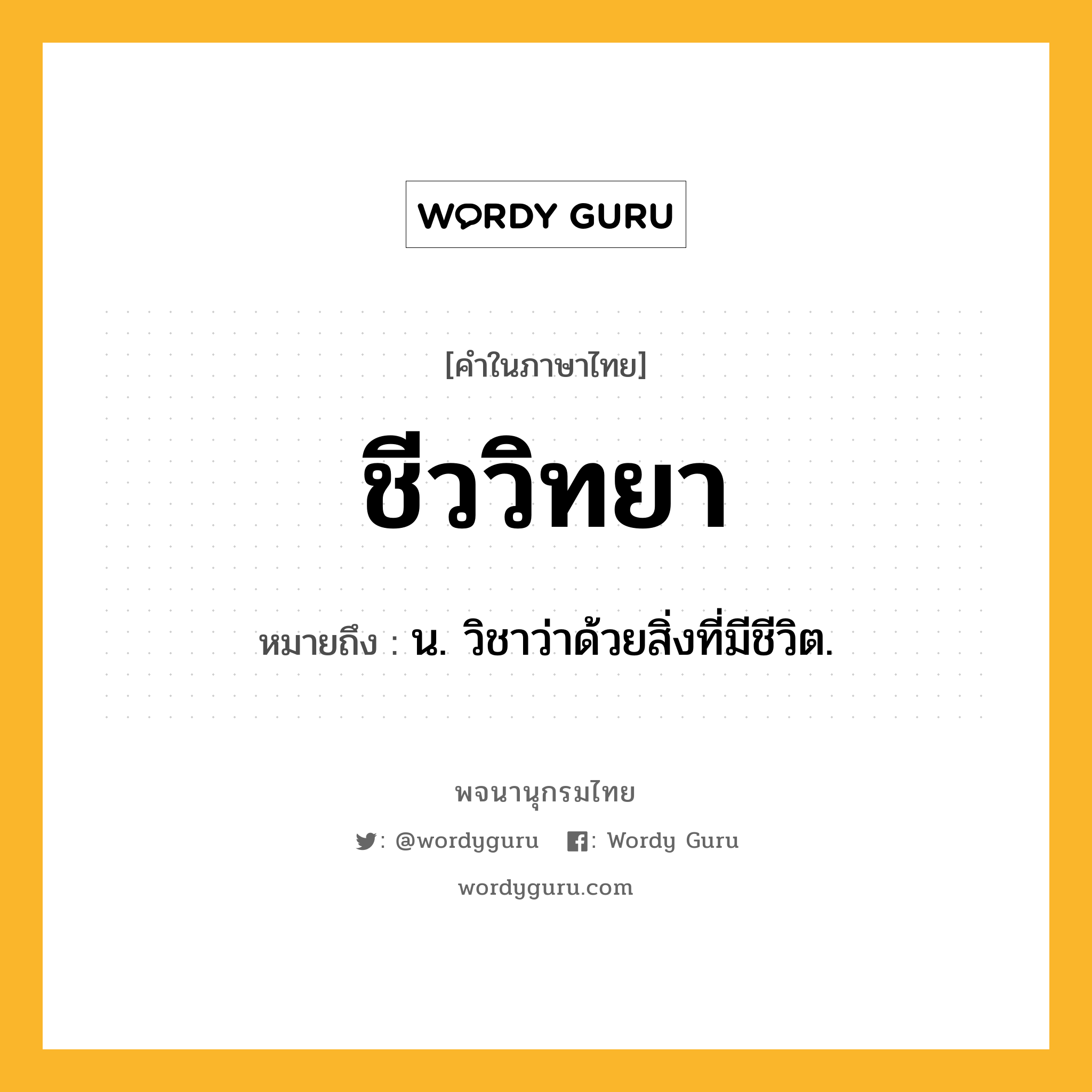 ชีววิทยา หมายถึงอะไร?, คำในภาษาไทย ชีววิทยา หมายถึง น. วิชาว่าด้วยสิ่งที่มีชีวิต.