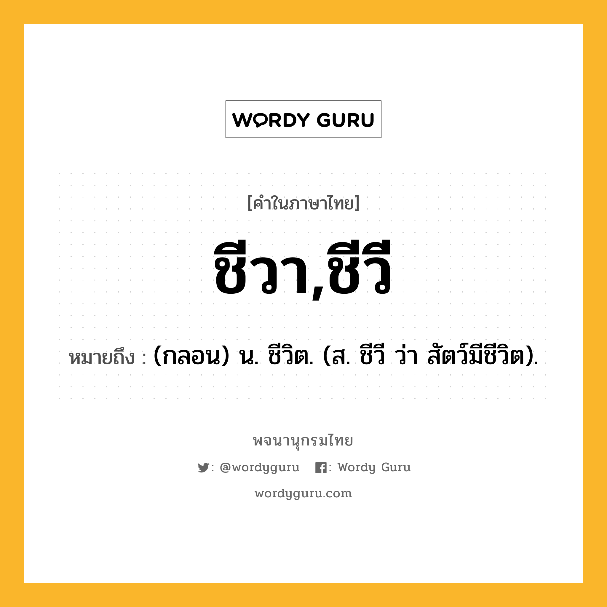 ชีวา,ชีวี หมายถึงอะไร?, คำในภาษาไทย ชีวา,ชีวี หมายถึง (กลอน) น. ชีวิต. (ส. ชีวี ว่า สัตว์มีชีวิต).