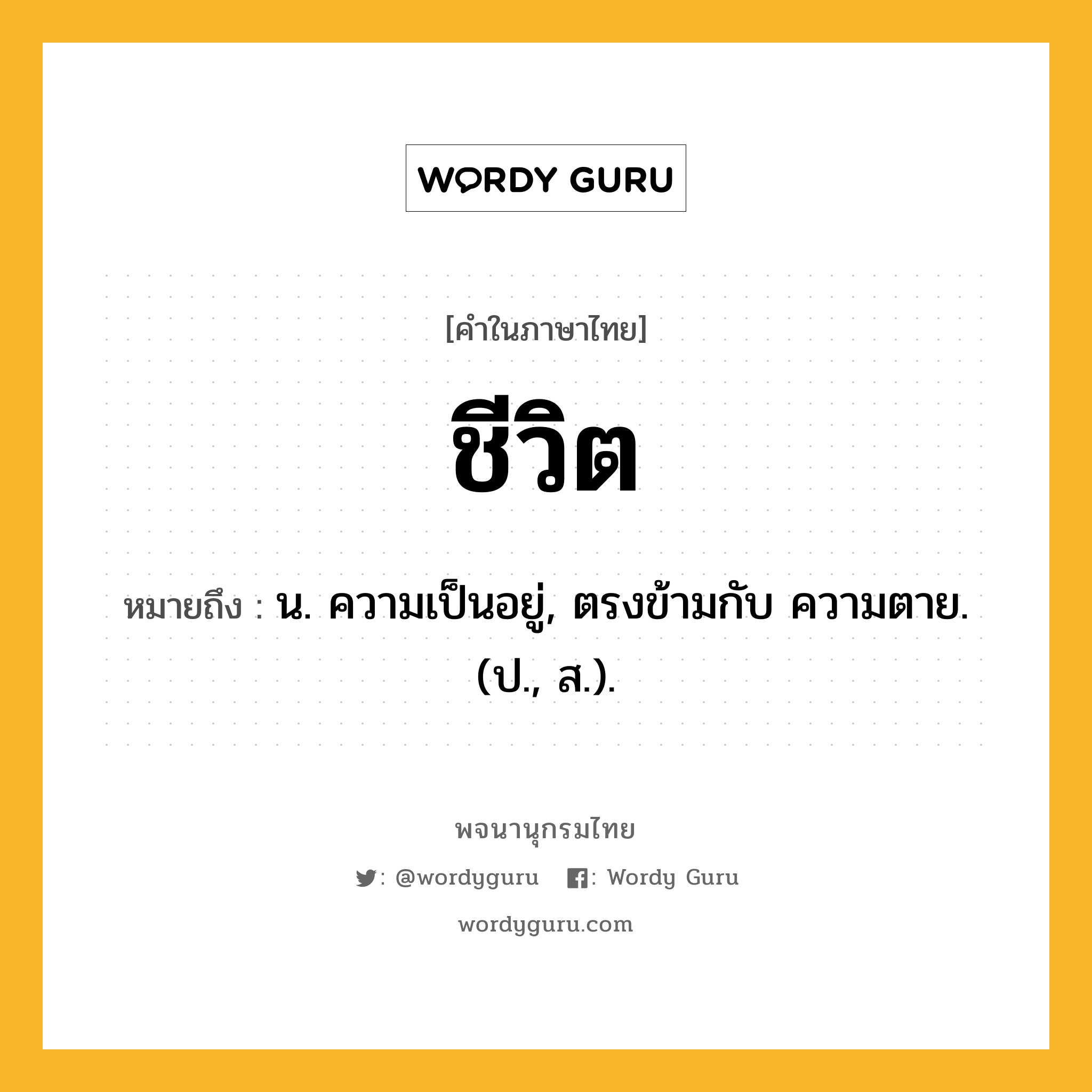 ชีวิต หมายถึงอะไร?, คำในภาษาไทย ชีวิต หมายถึง น. ความเป็นอยู่, ตรงข้ามกับ ความตาย. (ป., ส.).