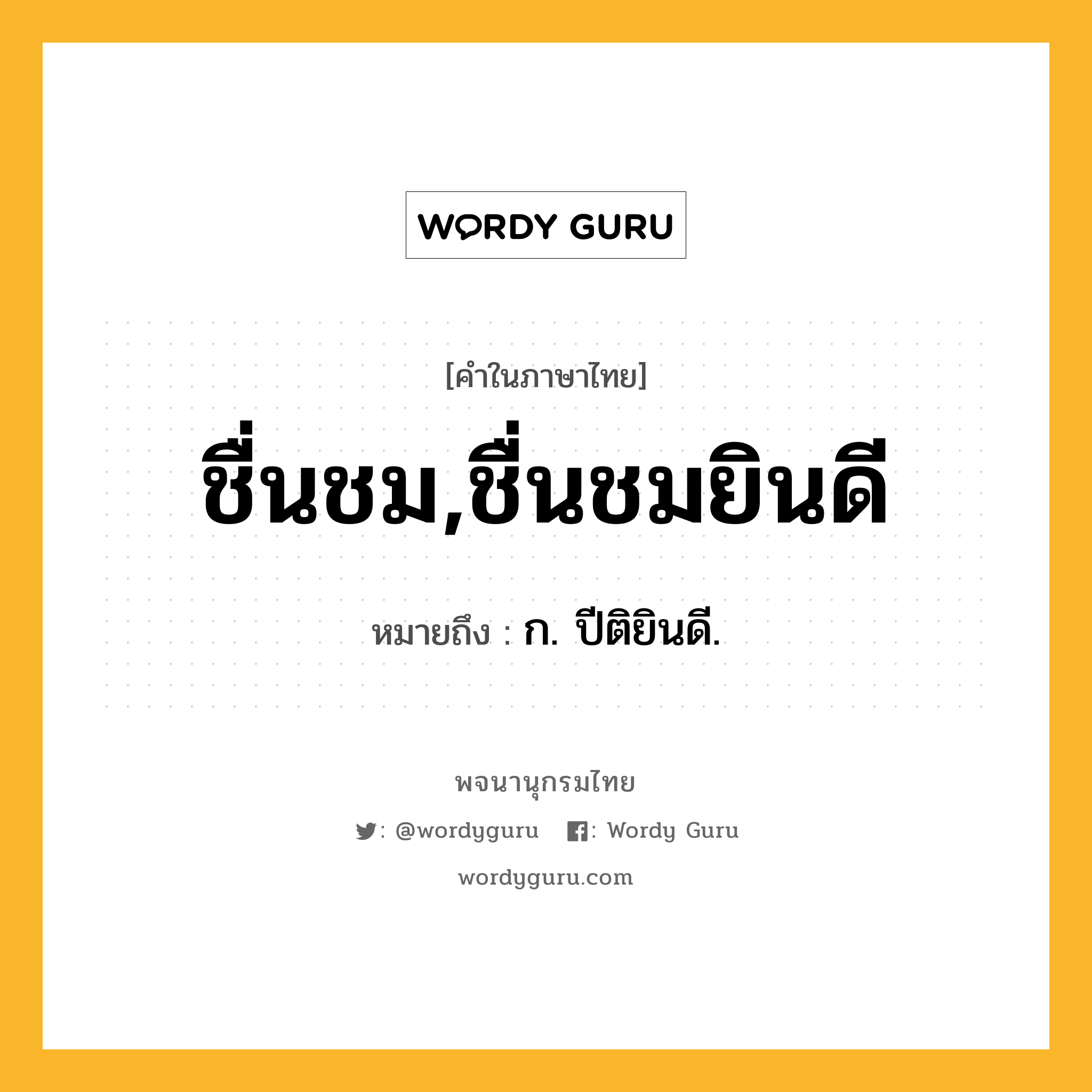 ชื่นชม,ชื่นชมยินดี หมายถึงอะไร?, คำในภาษาไทย ชื่นชม,ชื่นชมยินดี หมายถึง ก. ปีติยินดี.