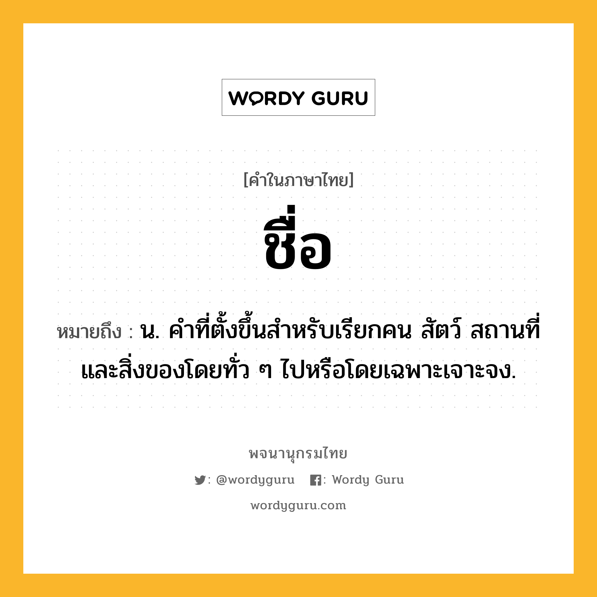 ชื่อ ความหมาย หมายถึงอะไร?, คำในภาษาไทย ชื่อ หมายถึง น. คําที่ตั้งขึ้นสําหรับเรียกคน สัตว์ สถานที่ และสิ่งของโดยทั่ว ๆ ไปหรือโดยเฉพาะเจาะจง.