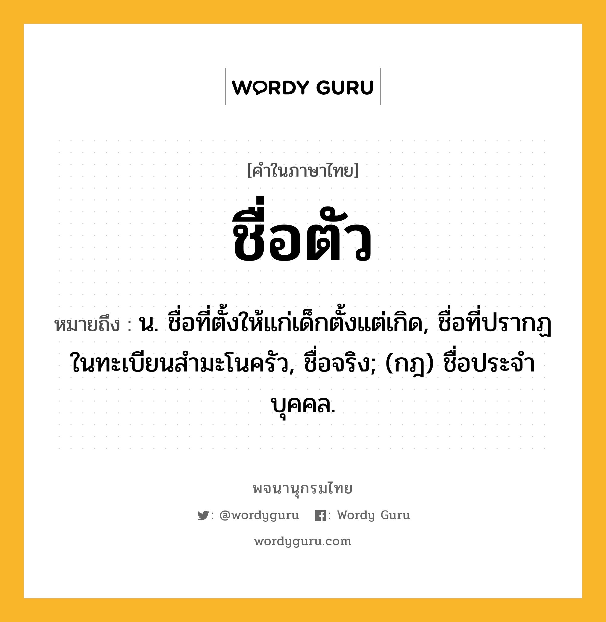 ชื่อตัว หมายถึงอะไร?, คำในภาษาไทย ชื่อตัว หมายถึง น. ชื่อที่ตั้งให้แก่เด็กตั้งแต่เกิด, ชื่อที่ปรากฏในทะเบียนสํามะโนครัว, ชื่อจริง; (กฎ) ชื่อประจําบุคคล.